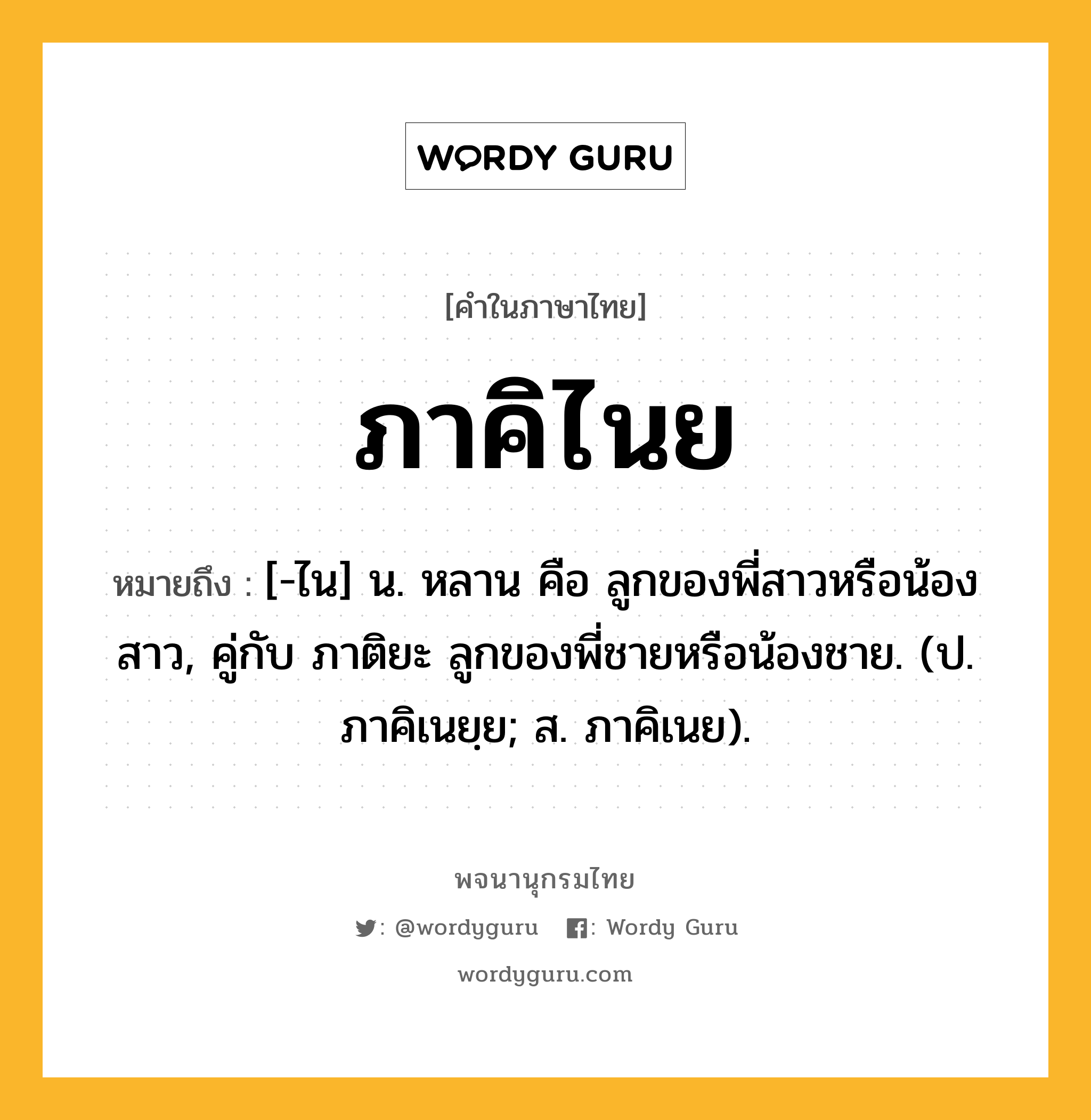 ภาคิไนย ความหมาย หมายถึงอะไร?, คำในภาษาไทย ภาคิไนย หมายถึง [-ไน] น. หลาน คือ ลูกของพี่สาวหรือน้องสาว, คู่กับ ภาติยะ ลูกของพี่ชายหรือน้องชาย. (ป. ภาคิเนยฺย; ส. ภาคิเนย).