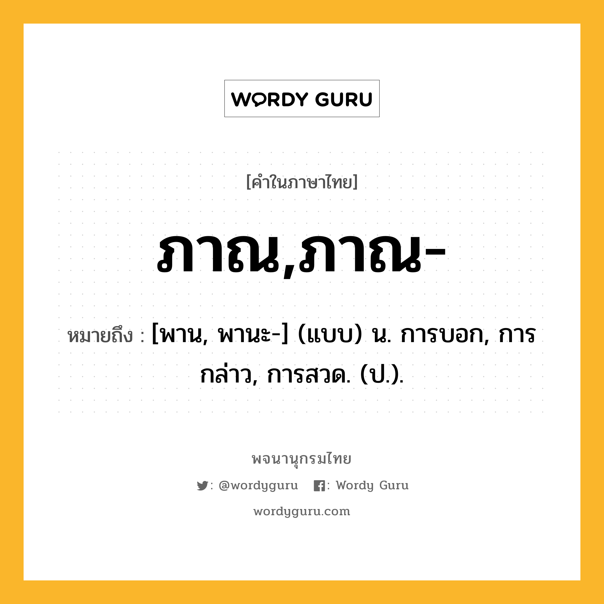 ภาณ,ภาณ- ความหมาย หมายถึงอะไร?, คำในภาษาไทย ภาณ,ภาณ- หมายถึง [พาน, พานะ-] (แบบ) น. การบอก, การกล่าว, การสวด. (ป.).