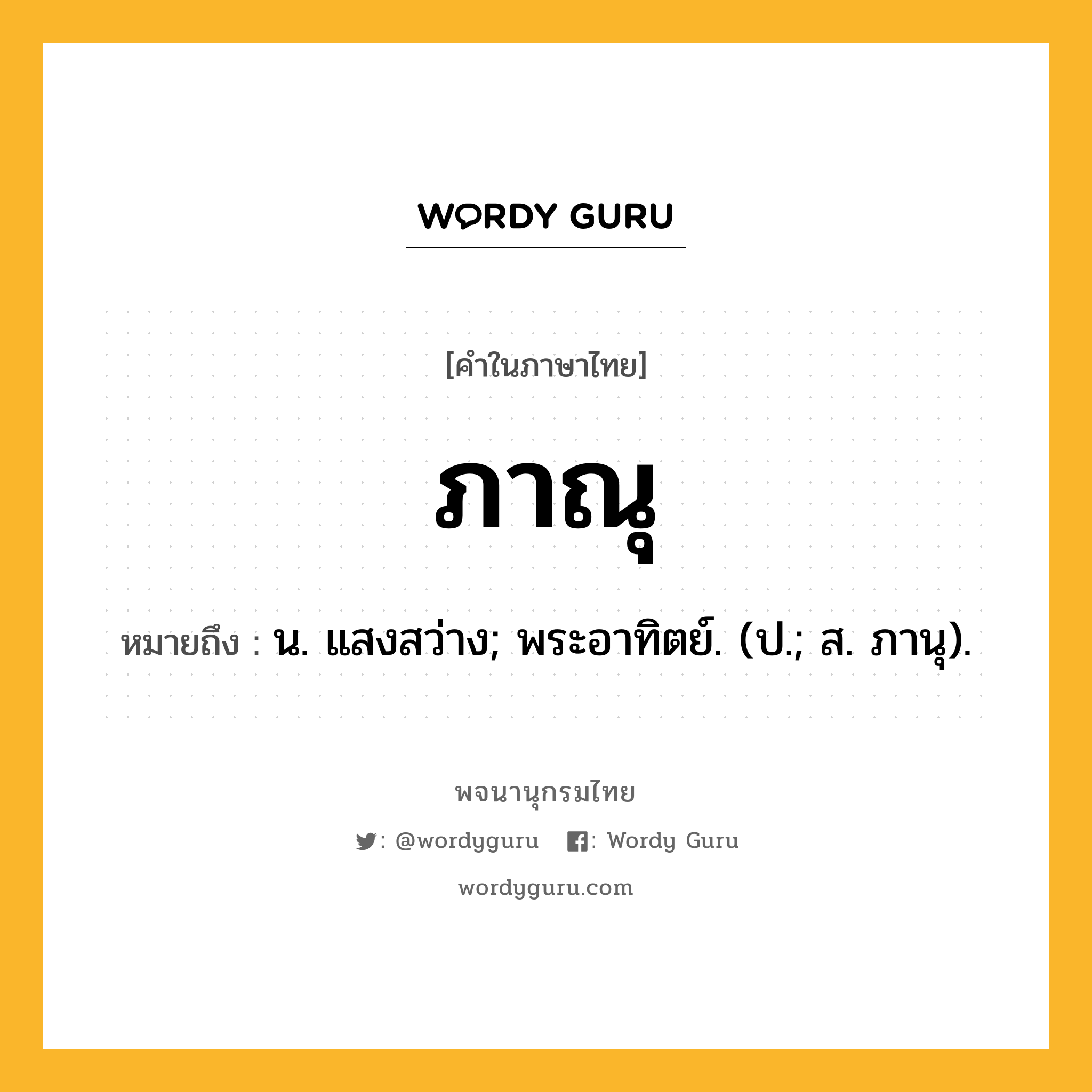 ภาณุ ความหมาย หมายถึงอะไร?, คำในภาษาไทย ภาณุ หมายถึง น. แสงสว่าง; พระอาทิตย์. (ป.; ส. ภานุ).