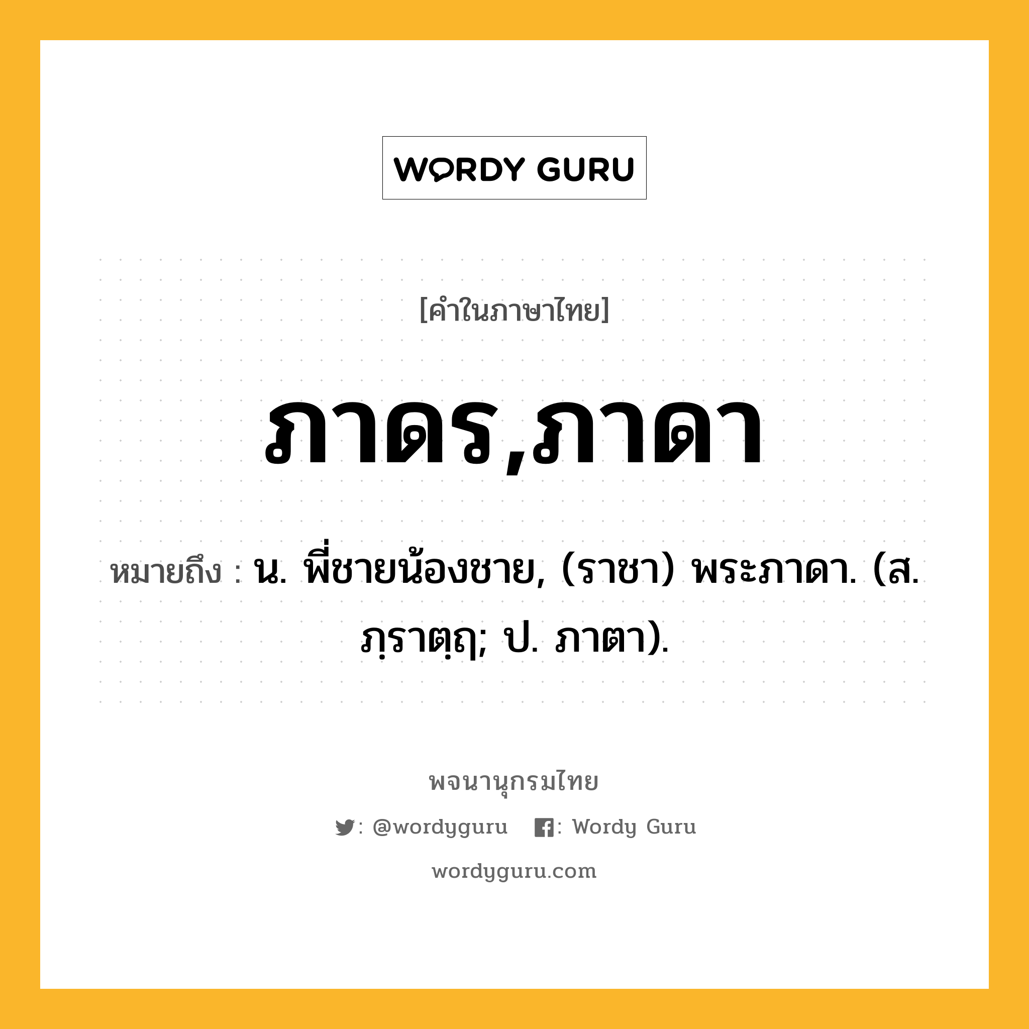 ภาดร,ภาดา ความหมาย หมายถึงอะไร?, คำในภาษาไทย ภาดร,ภาดา หมายถึง น. พี่ชายน้องชาย, (ราชา) พระภาดา. (ส. ภฺราตฺฤ; ป. ภาตา).