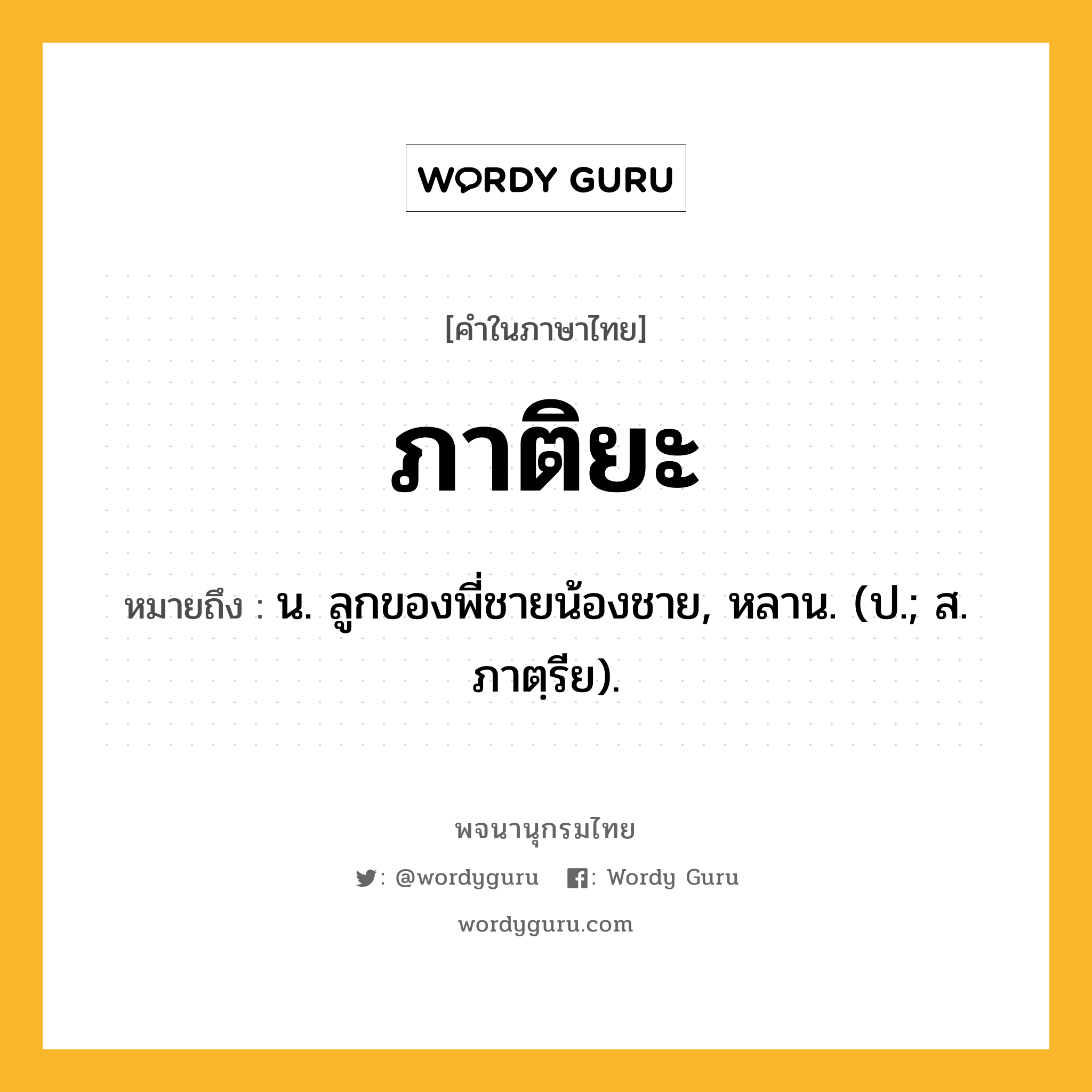 ภาติยะ ความหมาย หมายถึงอะไร?, คำในภาษาไทย ภาติยะ หมายถึง น. ลูกของพี่ชายน้องชาย, หลาน. (ป.; ส. ภาตฺรีย).