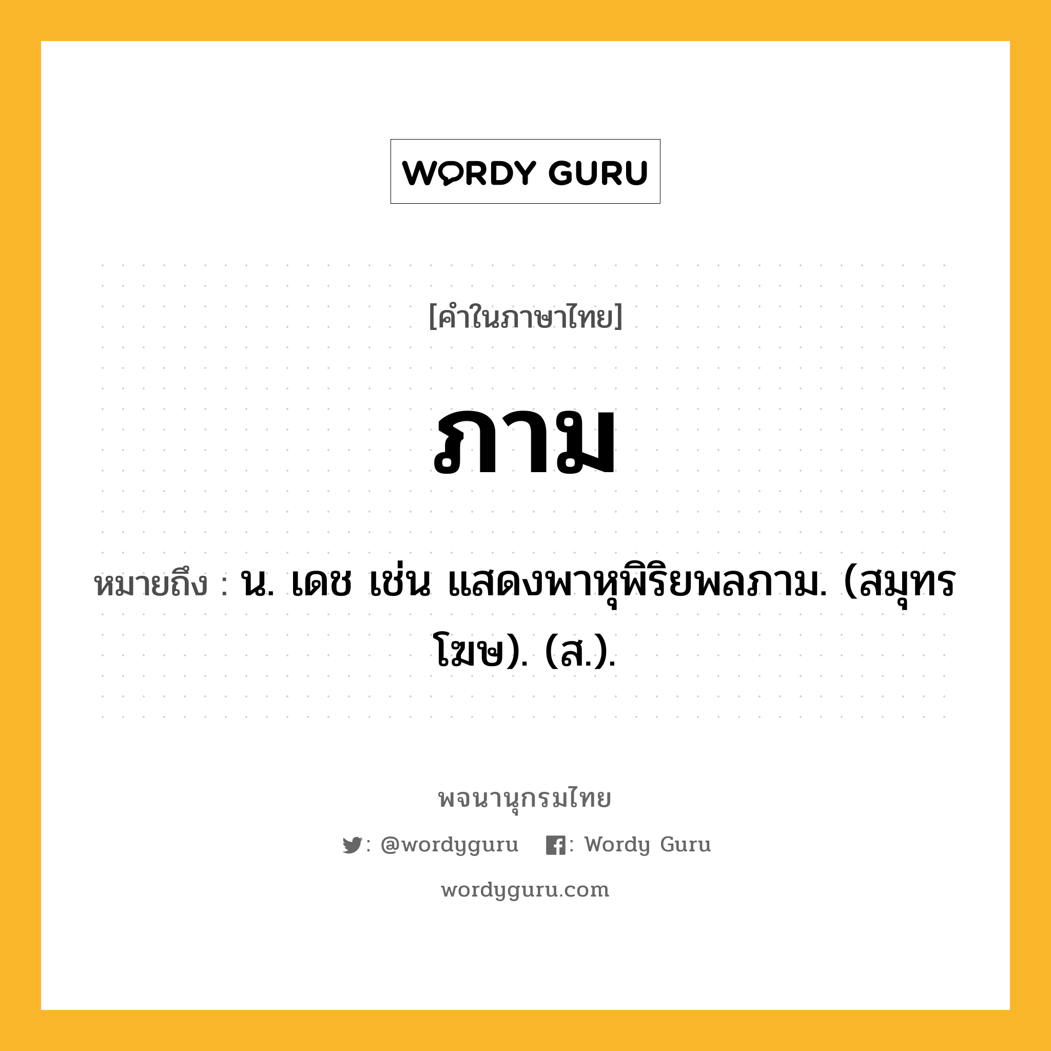 ภาม ความหมาย หมายถึงอะไร?, คำในภาษาไทย ภาม หมายถึง น. เดช เช่น แสดงพาหุพิริยพลภาม. (สมุทรโฆษ). (ส.).