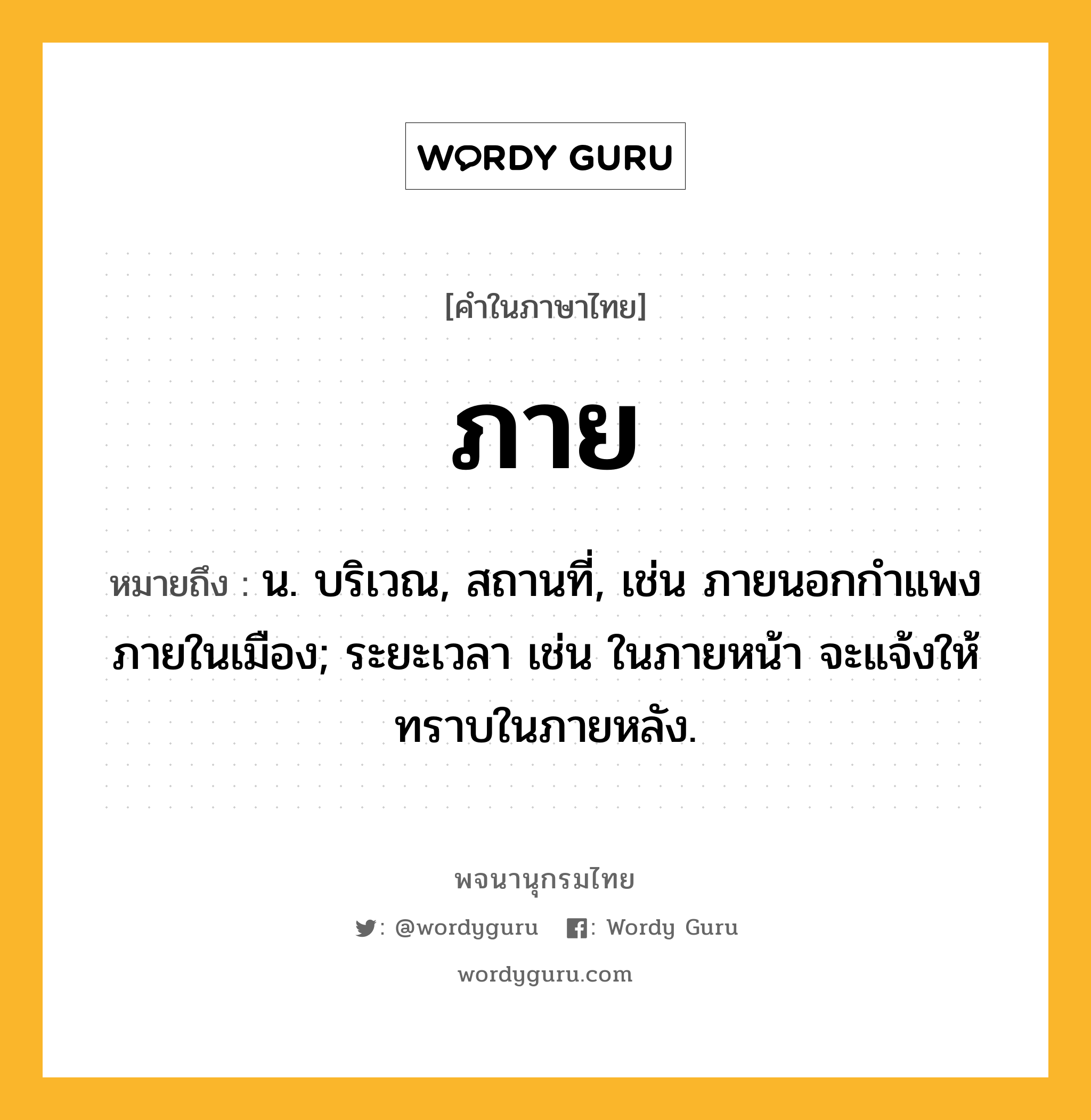 ภาย ความหมาย หมายถึงอะไร?, คำในภาษาไทย ภาย หมายถึง น. บริเวณ, สถานที่, เช่น ภายนอกกำแพง ภายในเมือง; ระยะเวลา เช่น ในภายหน้า จะแจ้งให้ทราบในภายหลัง.