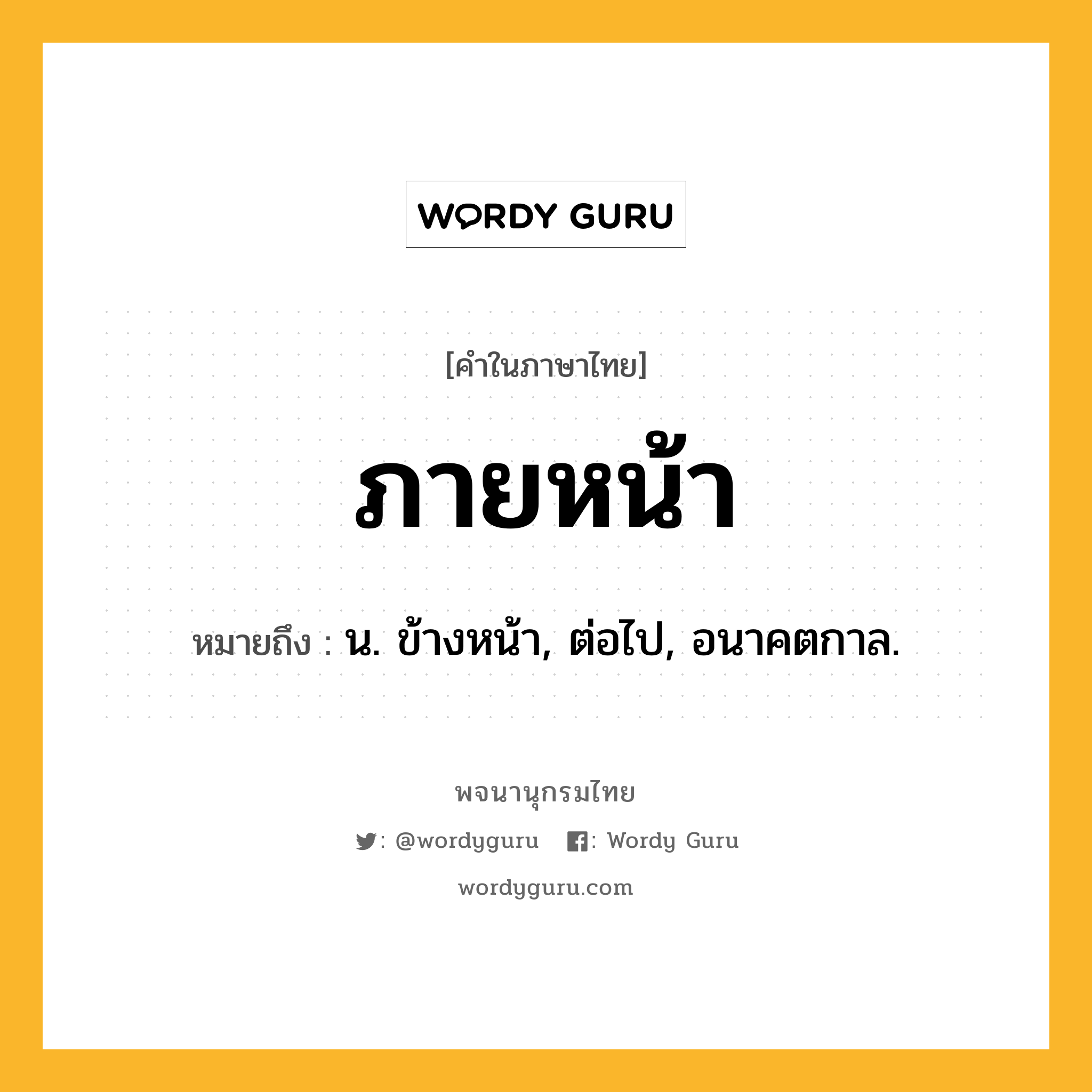 ภายหน้า ความหมาย หมายถึงอะไร?, คำในภาษาไทย ภายหน้า หมายถึง น. ข้างหน้า, ต่อไป, อนาคตกาล.