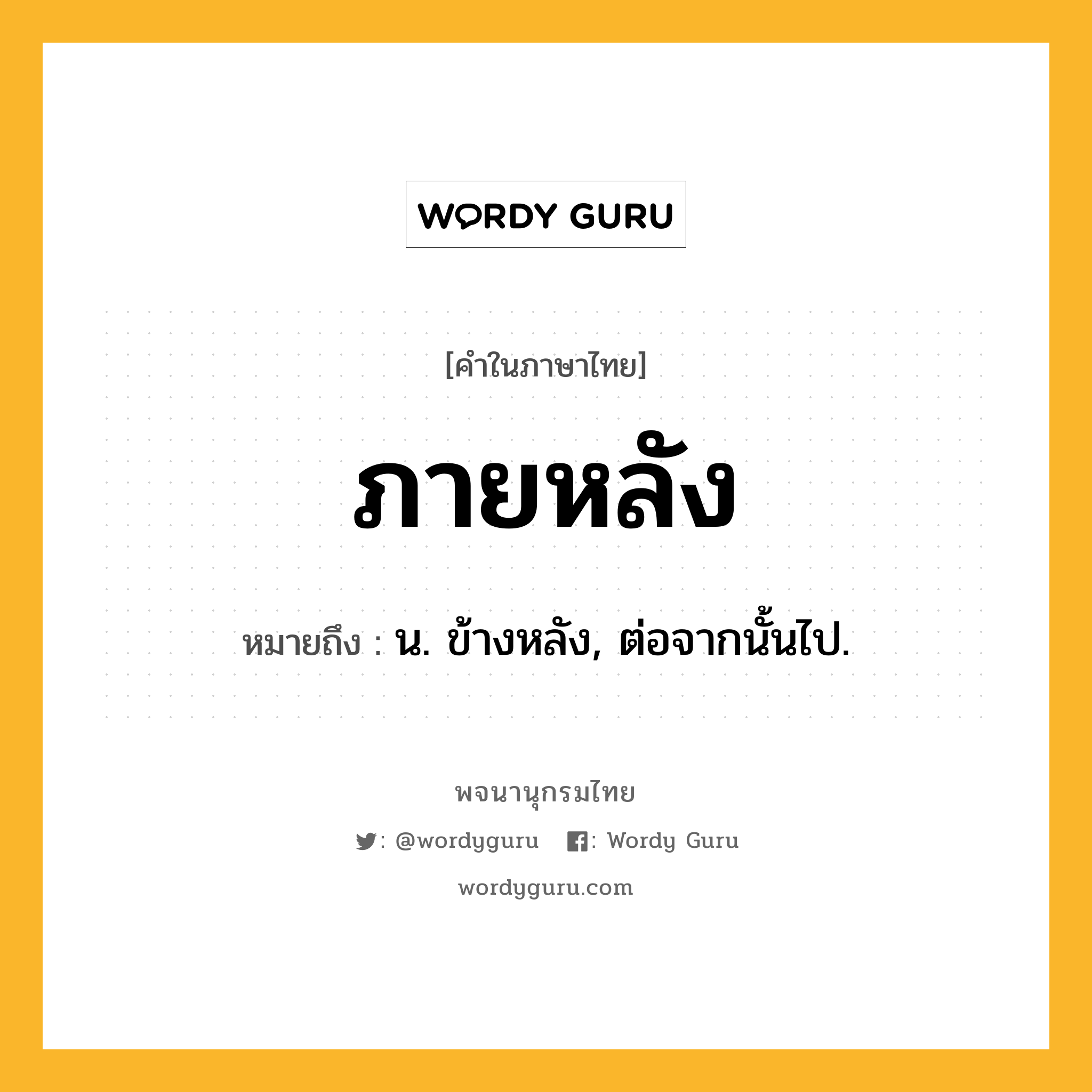 ภายหลัง ความหมาย หมายถึงอะไร?, คำในภาษาไทย ภายหลัง หมายถึง น. ข้างหลัง, ต่อจากนั้นไป.