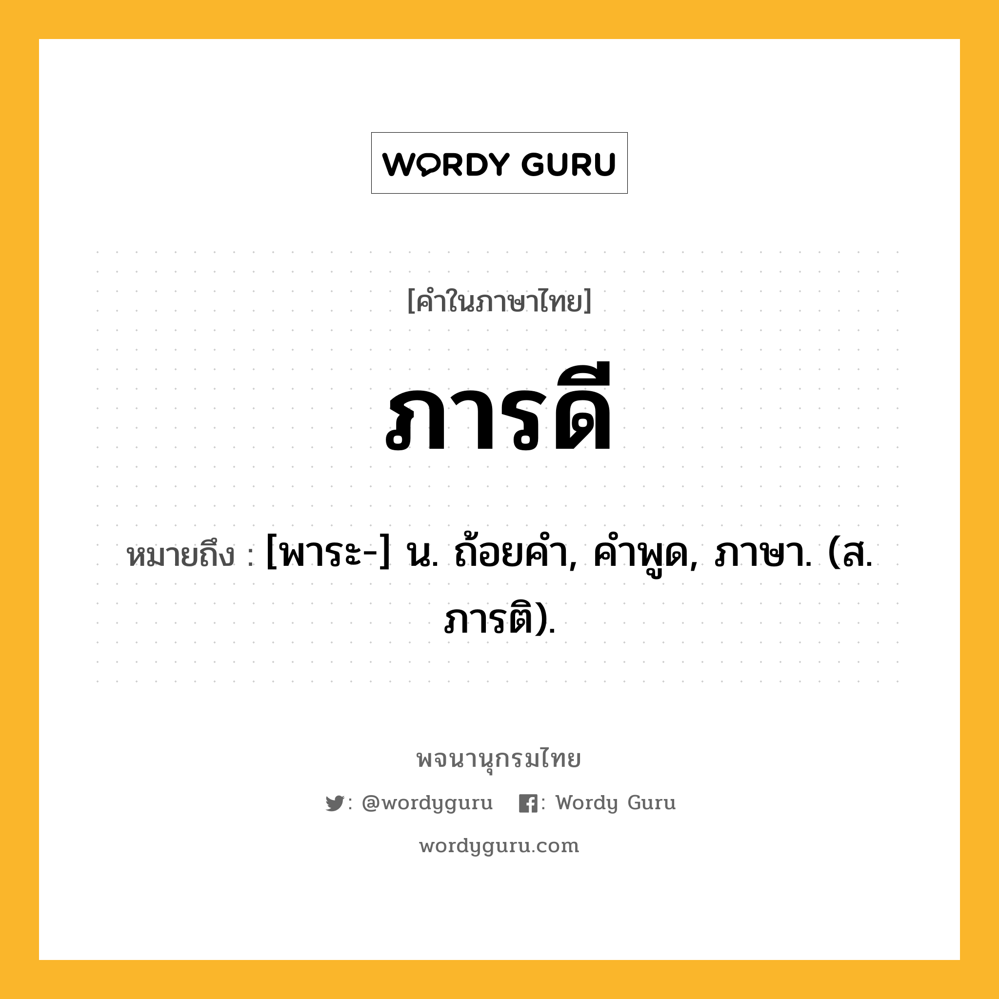 ภารดี ความหมาย หมายถึงอะไร?, คำในภาษาไทย ภารดี หมายถึง [พาระ-] น. ถ้อยคํา, คําพูด, ภาษา. (ส. ภารติ).