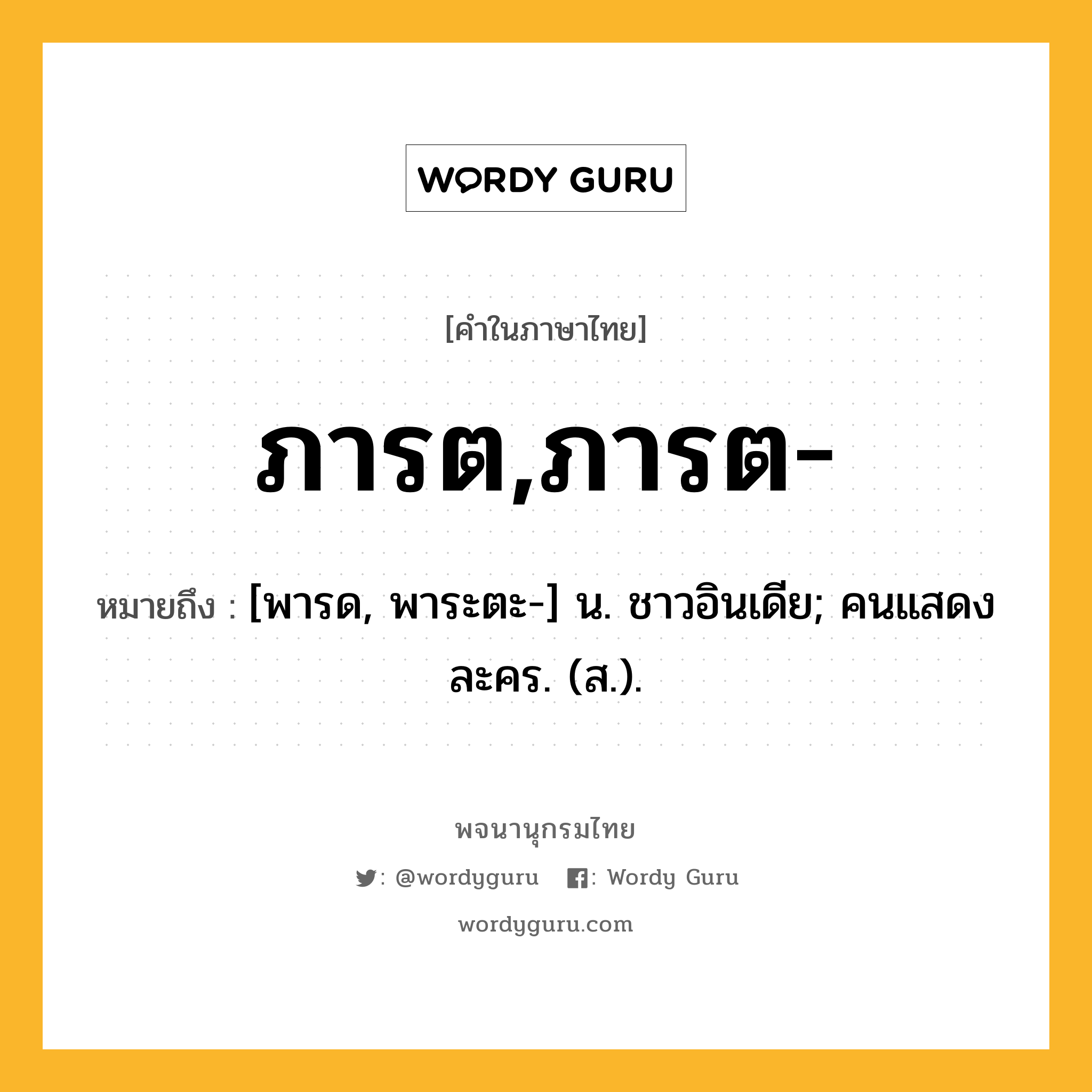 ภารต,ภารต- ความหมาย หมายถึงอะไร?, คำในภาษาไทย ภารต,ภารต- หมายถึง [พารด, พาระตะ-] น. ชาวอินเดีย; คนแสดงละคร. (ส.).