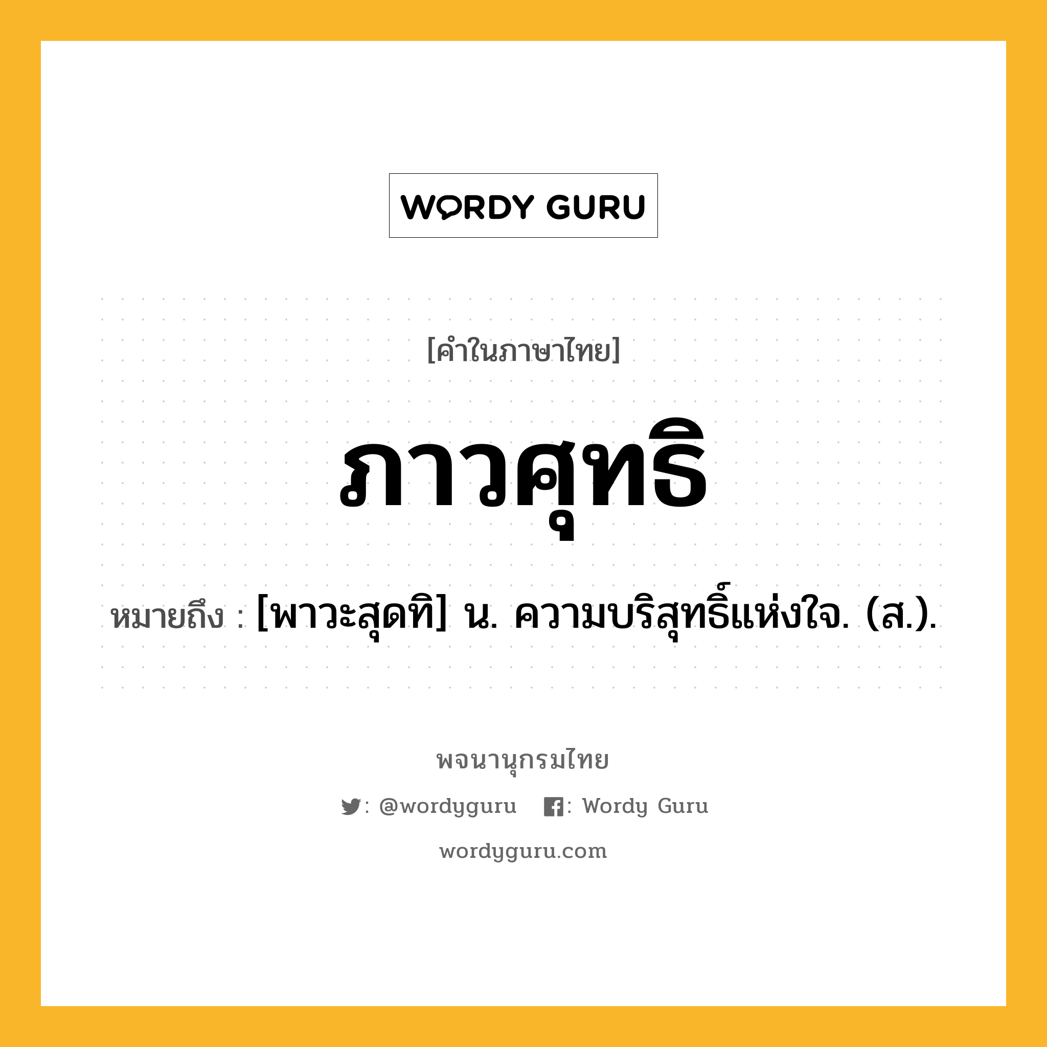 ภาวศุทธิ ความหมาย หมายถึงอะไร?, คำในภาษาไทย ภาวศุทธิ หมายถึง [พาวะสุดทิ] น. ความบริสุทธิ์แห่งใจ. (ส.).