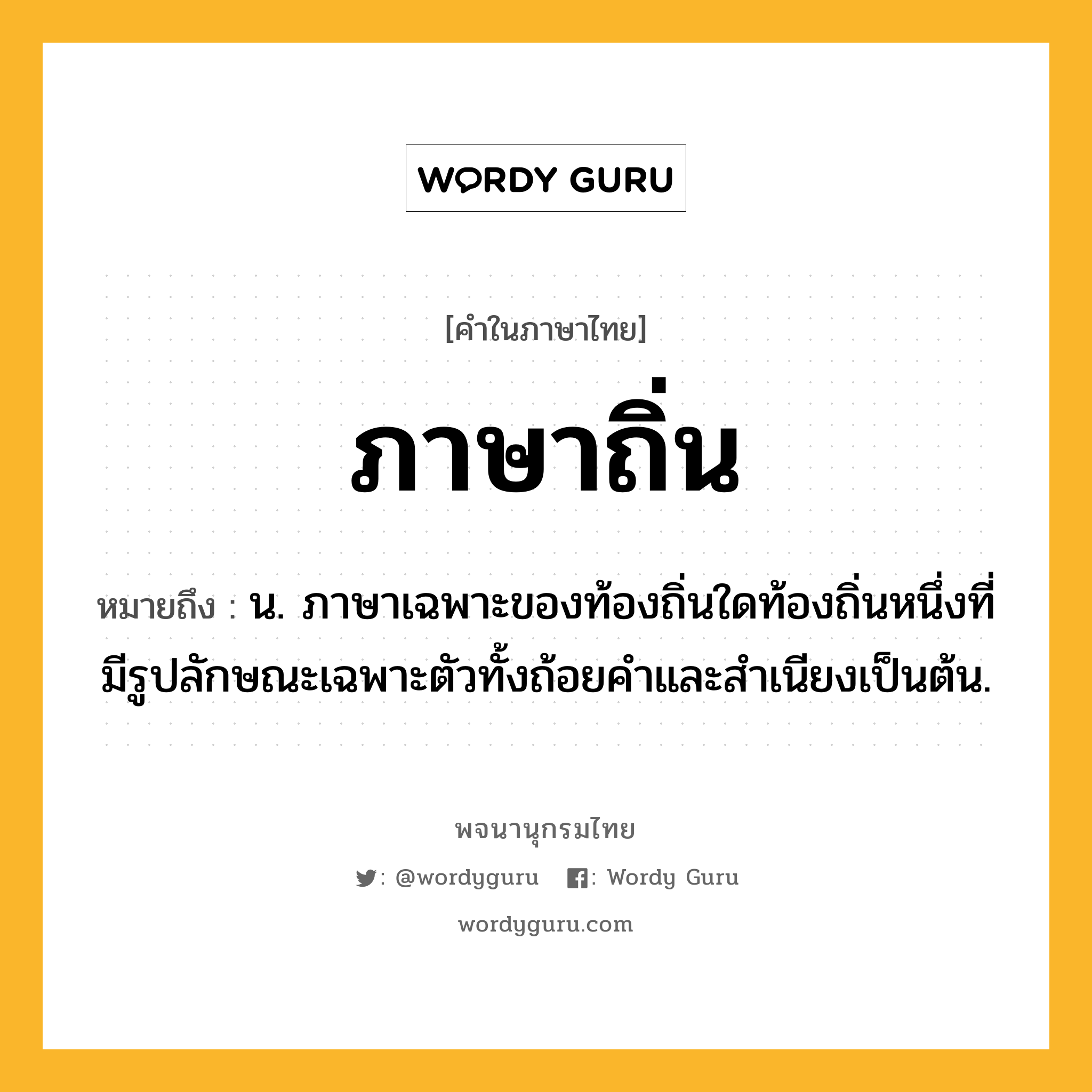 ภาษาถิ่น ความหมาย หมายถึงอะไร?, คำในภาษาไทย ภาษาถิ่น หมายถึง น. ภาษาเฉพาะของท้องถิ่นใดท้องถิ่นหนึ่งที่มีรูปลักษณะเฉพาะตัวทั้งถ้อยคำและสำเนียงเป็นต้น.