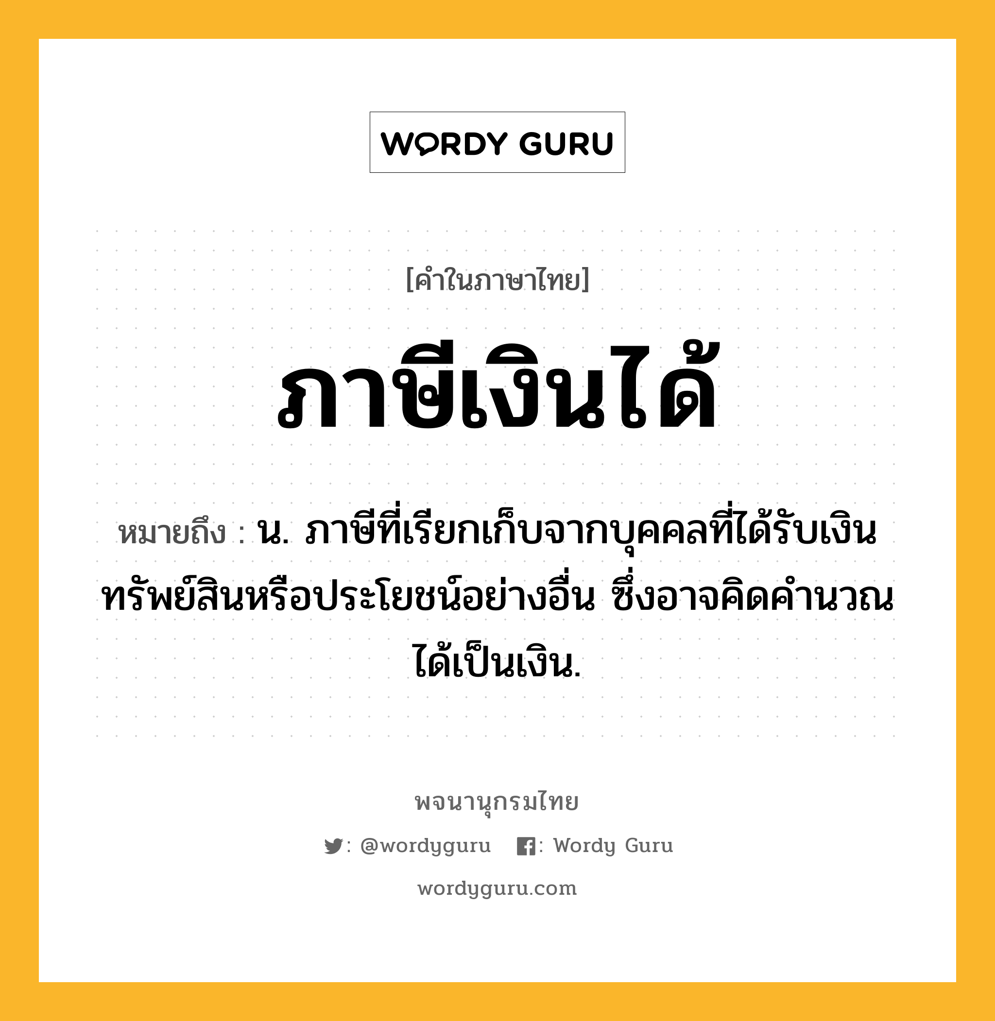 ภาษีเงินได้ ความหมาย หมายถึงอะไร?, คำในภาษาไทย ภาษีเงินได้ หมายถึง น. ภาษีที่เรียกเก็บจากบุคคลที่ได้รับเงิน ทรัพย์สินหรือประโยชน์อย่างอื่น ซึ่งอาจคิดคํานวณได้เป็นเงิน.