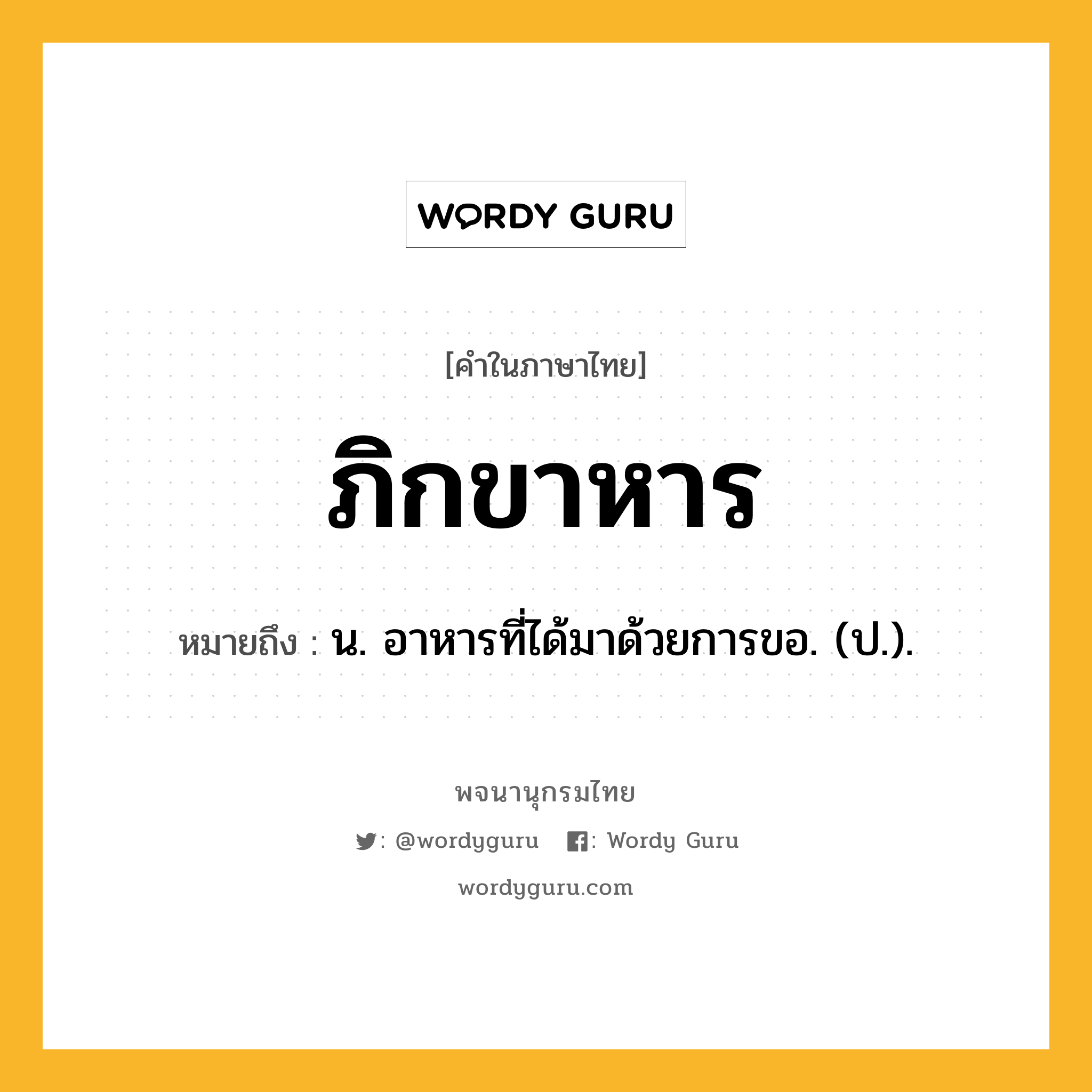 ภิกขาหาร ความหมาย หมายถึงอะไร?, คำในภาษาไทย ภิกขาหาร หมายถึง น. อาหารที่ได้มาด้วยการขอ. (ป.).