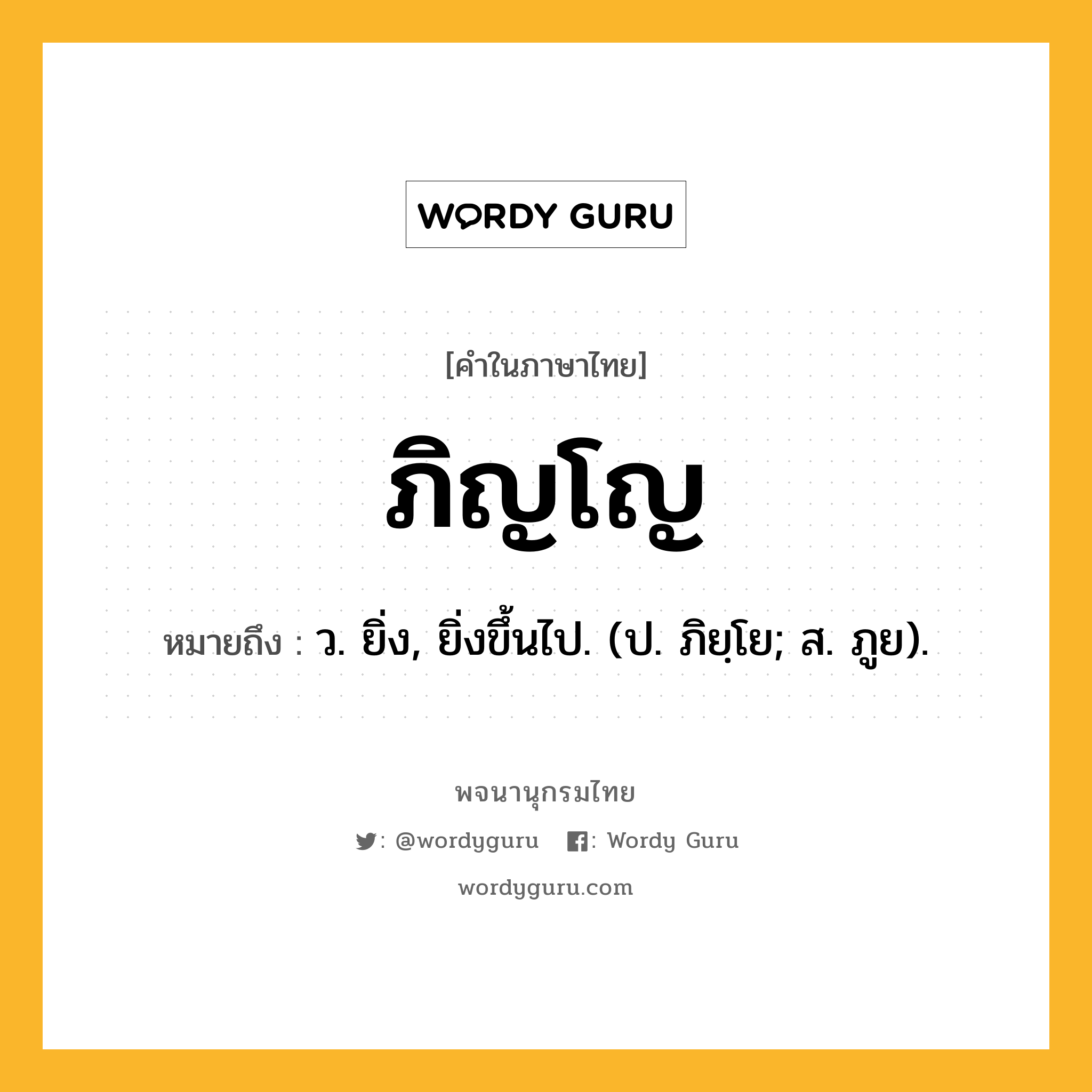 ภิญโญ ความหมาย หมายถึงอะไร?, คำในภาษาไทย ภิญโญ หมายถึง ว. ยิ่ง, ยิ่งขึ้นไป. (ป. ภิยฺโย; ส. ภูย).