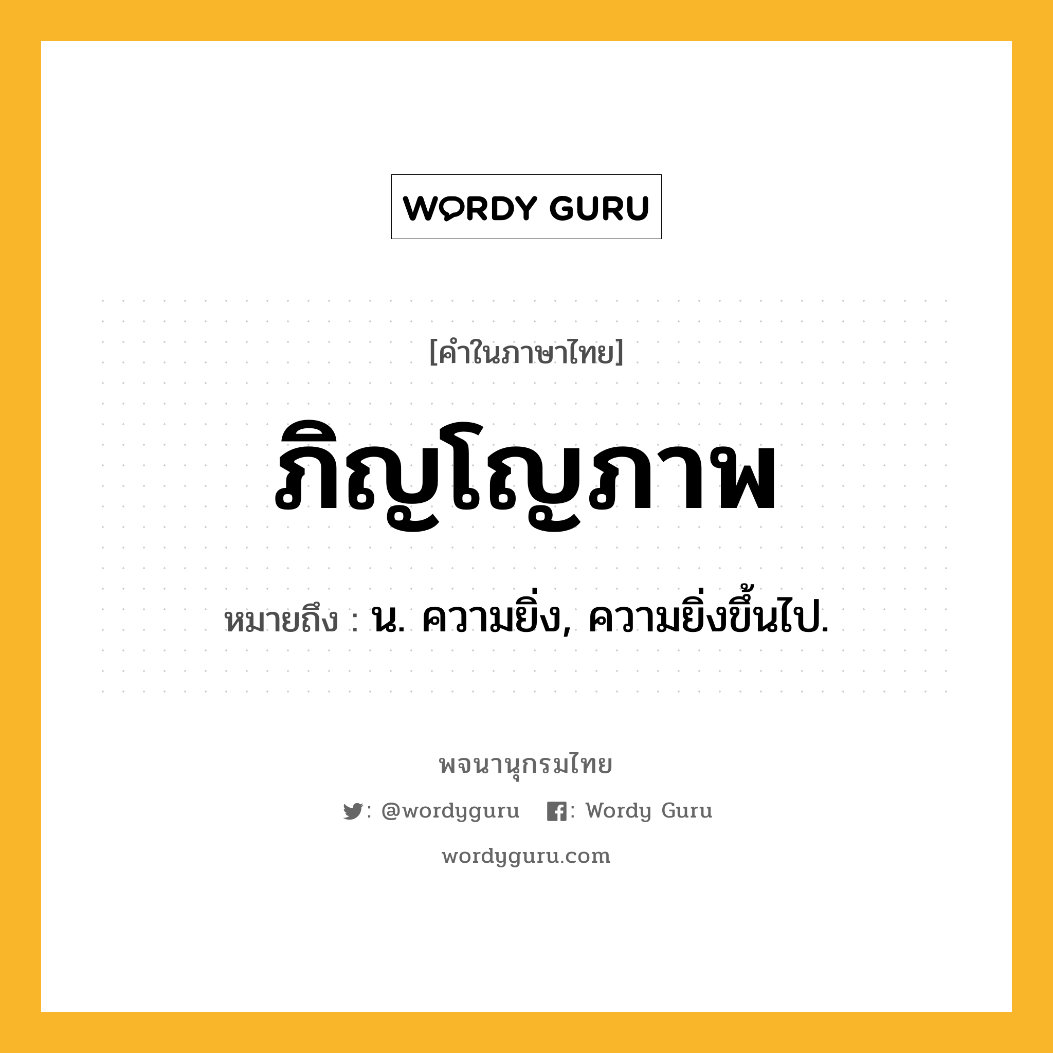 ภิญโญภาพ ความหมาย หมายถึงอะไร?, คำในภาษาไทย ภิญโญภาพ หมายถึง น. ความยิ่ง, ความยิ่งขึ้นไป.