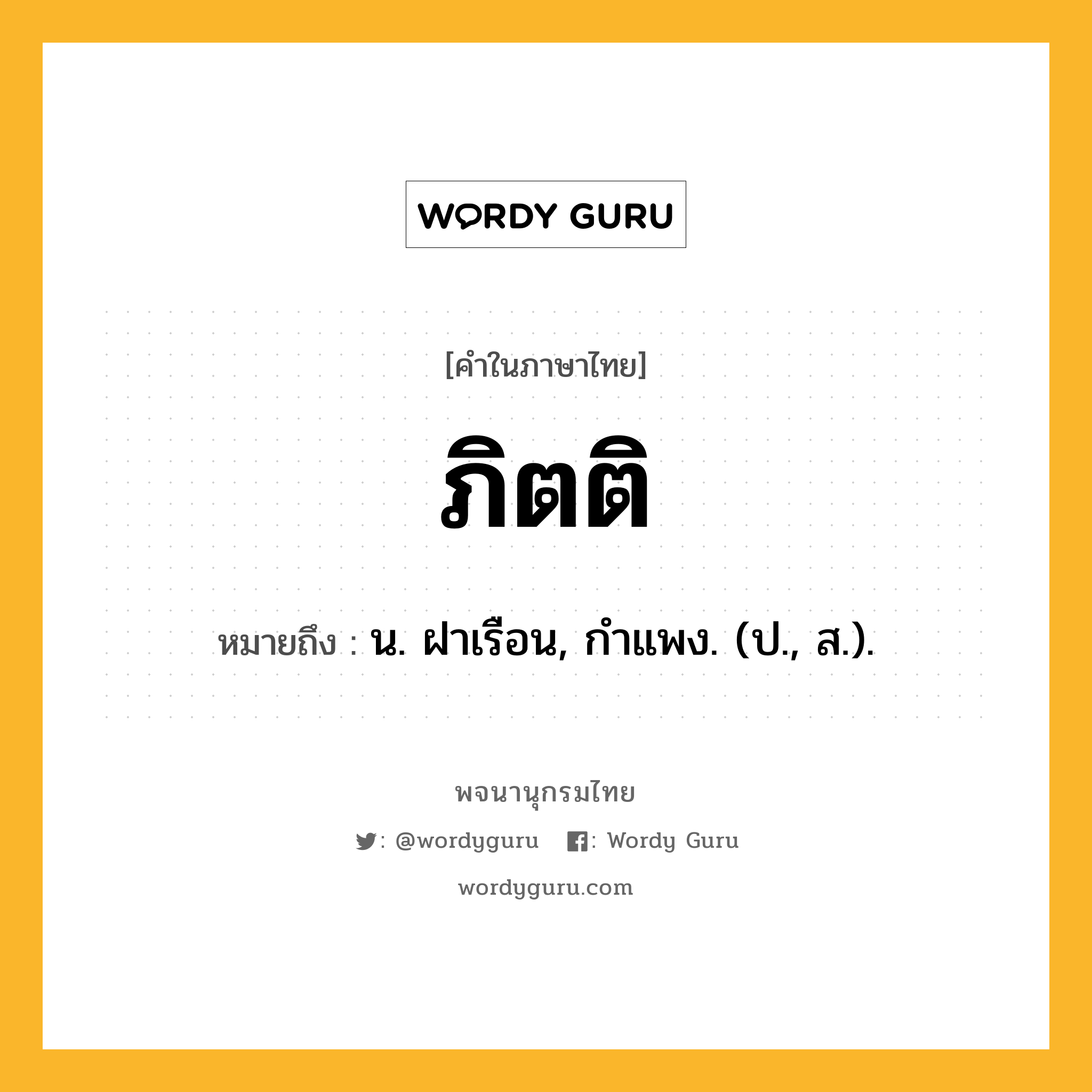 ภิตติ ความหมาย หมายถึงอะไร?, คำในภาษาไทย ภิตติ หมายถึง น. ฝาเรือน, กําแพง. (ป., ส.).