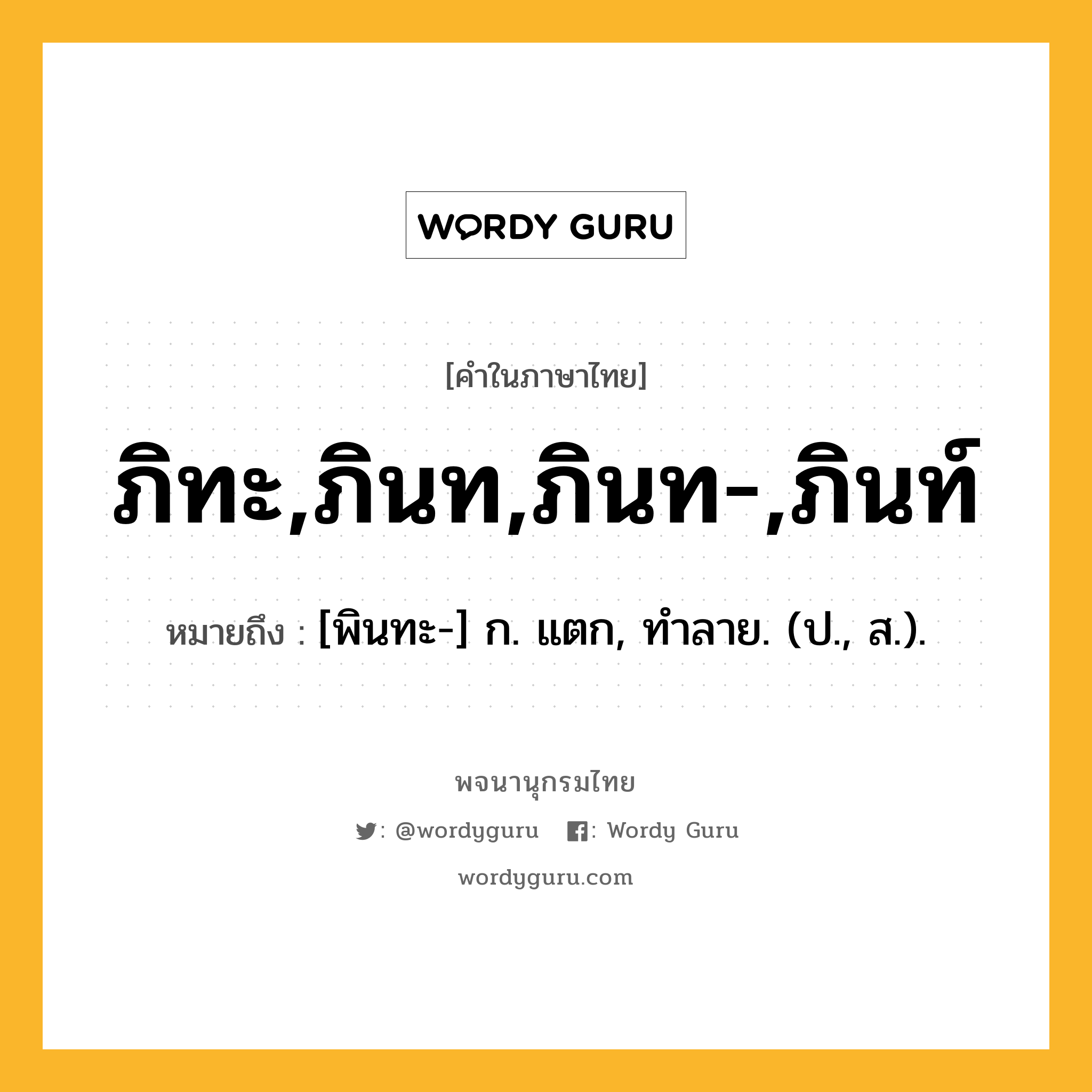 ภิทะ,ภินท,ภินท-,ภินท์ ความหมาย หมายถึงอะไร?, คำในภาษาไทย ภิทะ,ภินท,ภินท-,ภินท์ หมายถึง [พินทะ-] ก. แตก, ทําลาย. (ป., ส.).