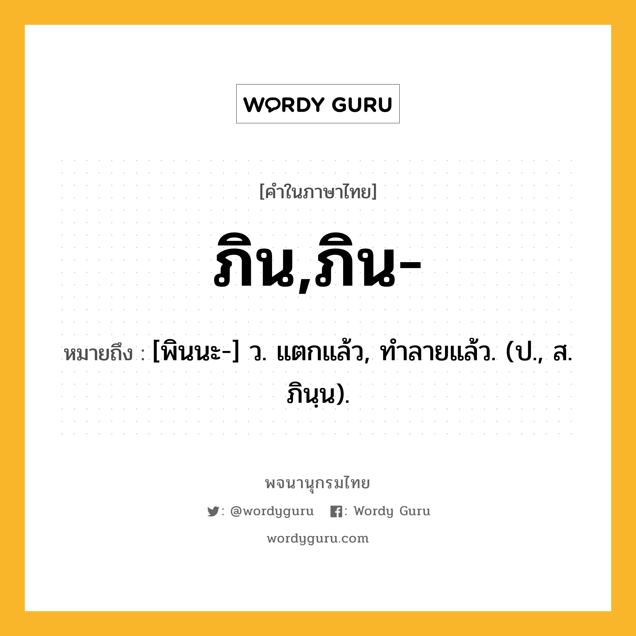 ภิน,ภิน- ความหมาย หมายถึงอะไร?, คำในภาษาไทย ภิน,ภิน- หมายถึง [พินนะ-] ว. แตกแล้ว, ทําลายแล้ว. (ป., ส. ภินฺน).