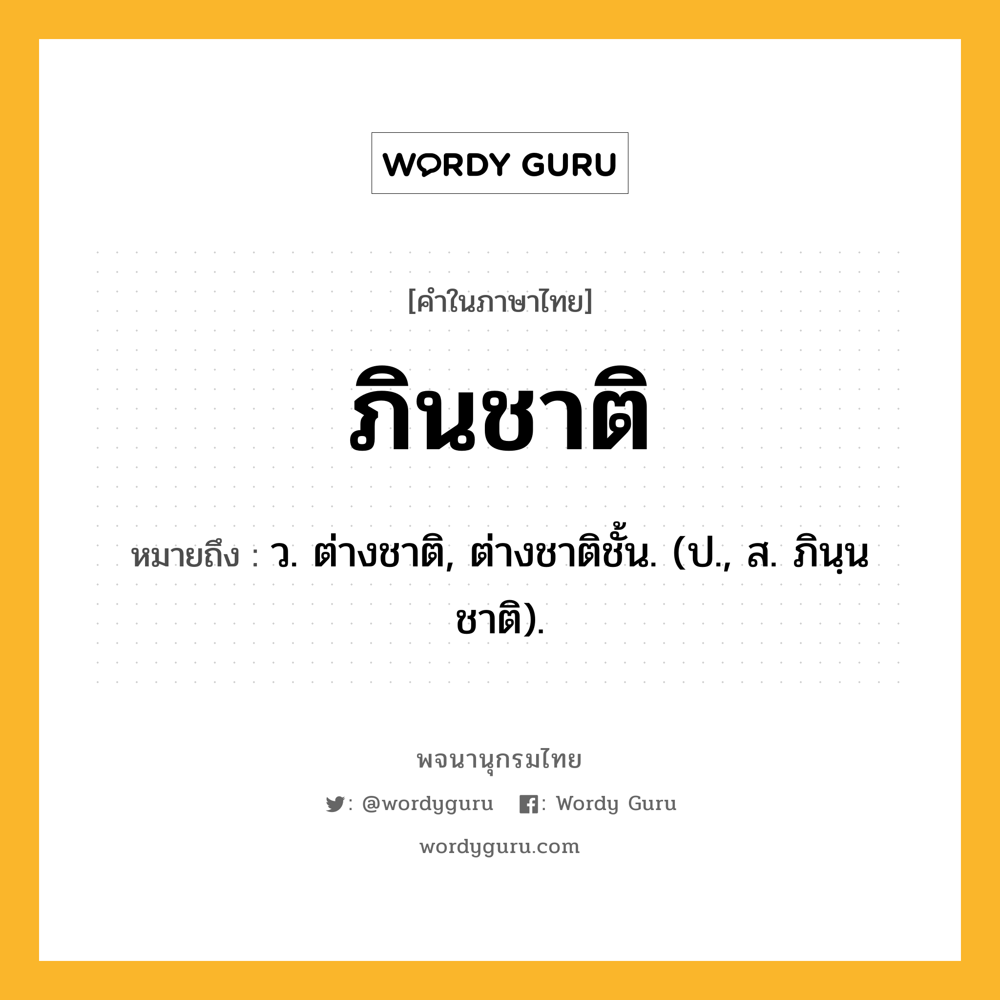 ภินชาติ ความหมาย หมายถึงอะไร?, คำในภาษาไทย ภินชาติ หมายถึง ว. ต่างชาติ, ต่างชาติชั้น. (ป., ส. ภินฺนชาติ).