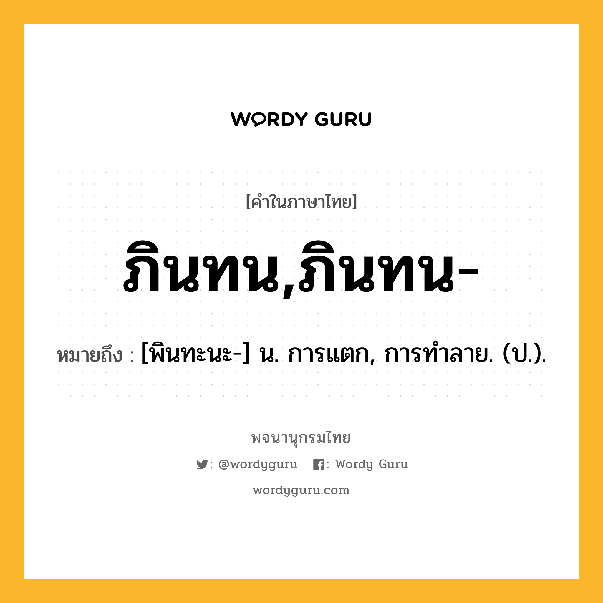 ภินทน,ภินทน- ความหมาย หมายถึงอะไร?, คำในภาษาไทย ภินทน,ภินทน- หมายถึง [พินทะนะ-] น. การแตก, การทําลาย. (ป.).