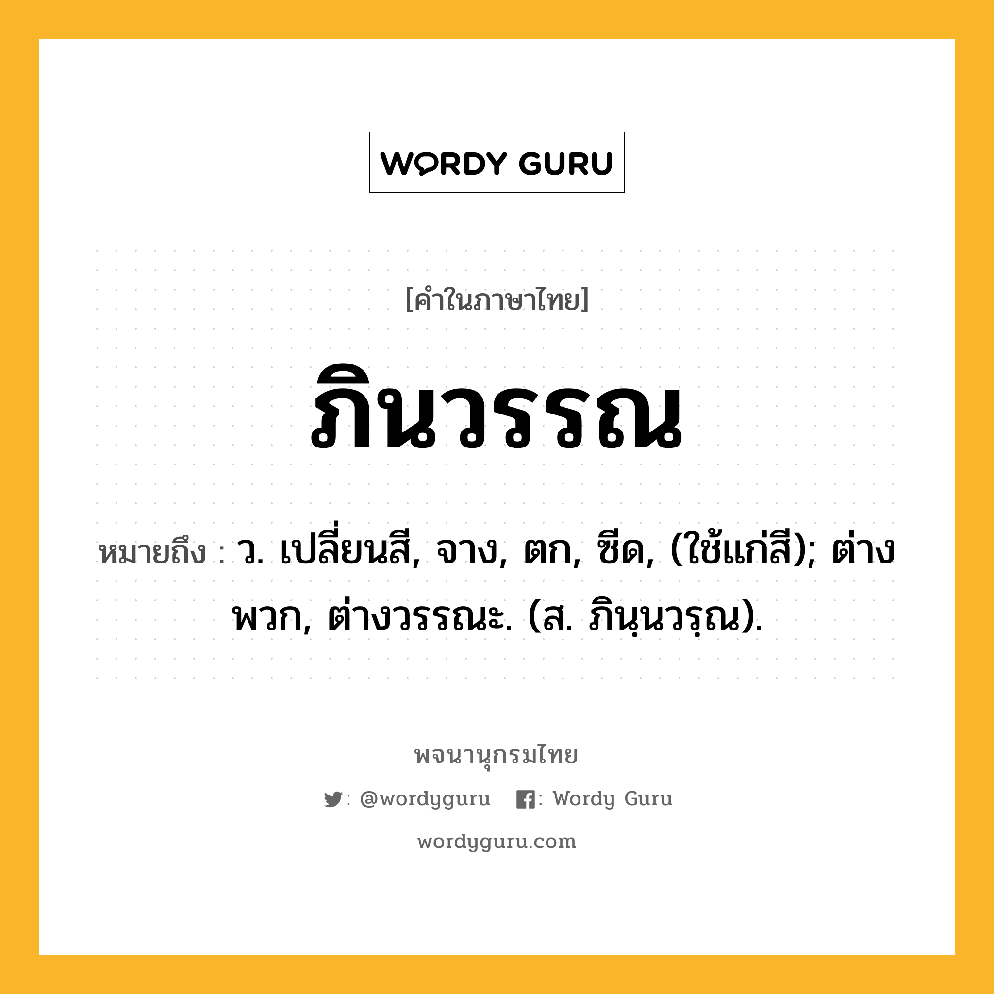 ภินวรรณ ความหมาย หมายถึงอะไร?, คำในภาษาไทย ภินวรรณ หมายถึง ว. เปลี่ยนสี, จาง, ตก, ซีด, (ใช้แก่สี); ต่างพวก, ต่างวรรณะ. (ส. ภินฺนวรฺณ).