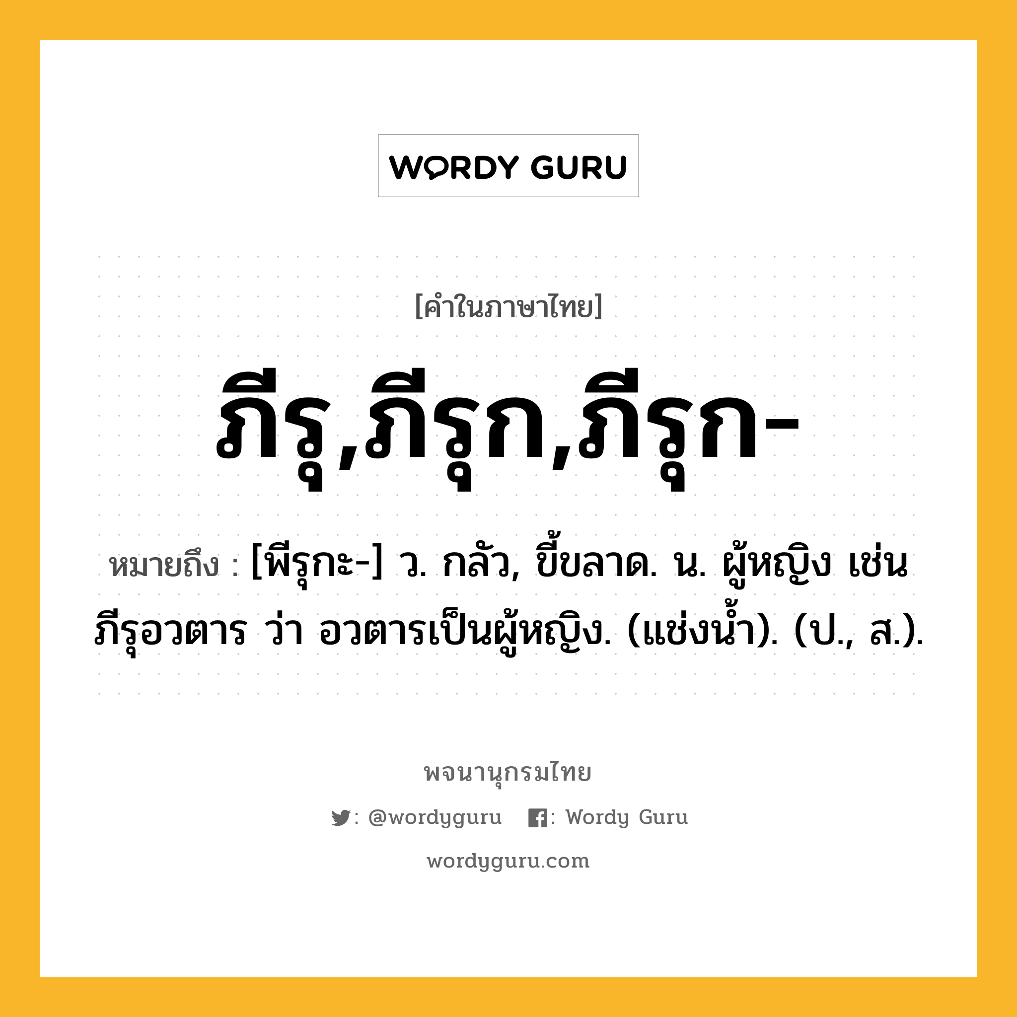 ภีรุ,ภีรุก,ภีรุก- ความหมาย หมายถึงอะไร?, คำในภาษาไทย ภีรุ,ภีรุก,ภีรุก- หมายถึง [พีรุกะ-] ว. กลัว, ขี้ขลาด. น. ผู้หญิง เช่น ภีรุอวตาร ว่า อวตารเป็นผู้หญิง. (แช่งนํ้า). (ป., ส.).