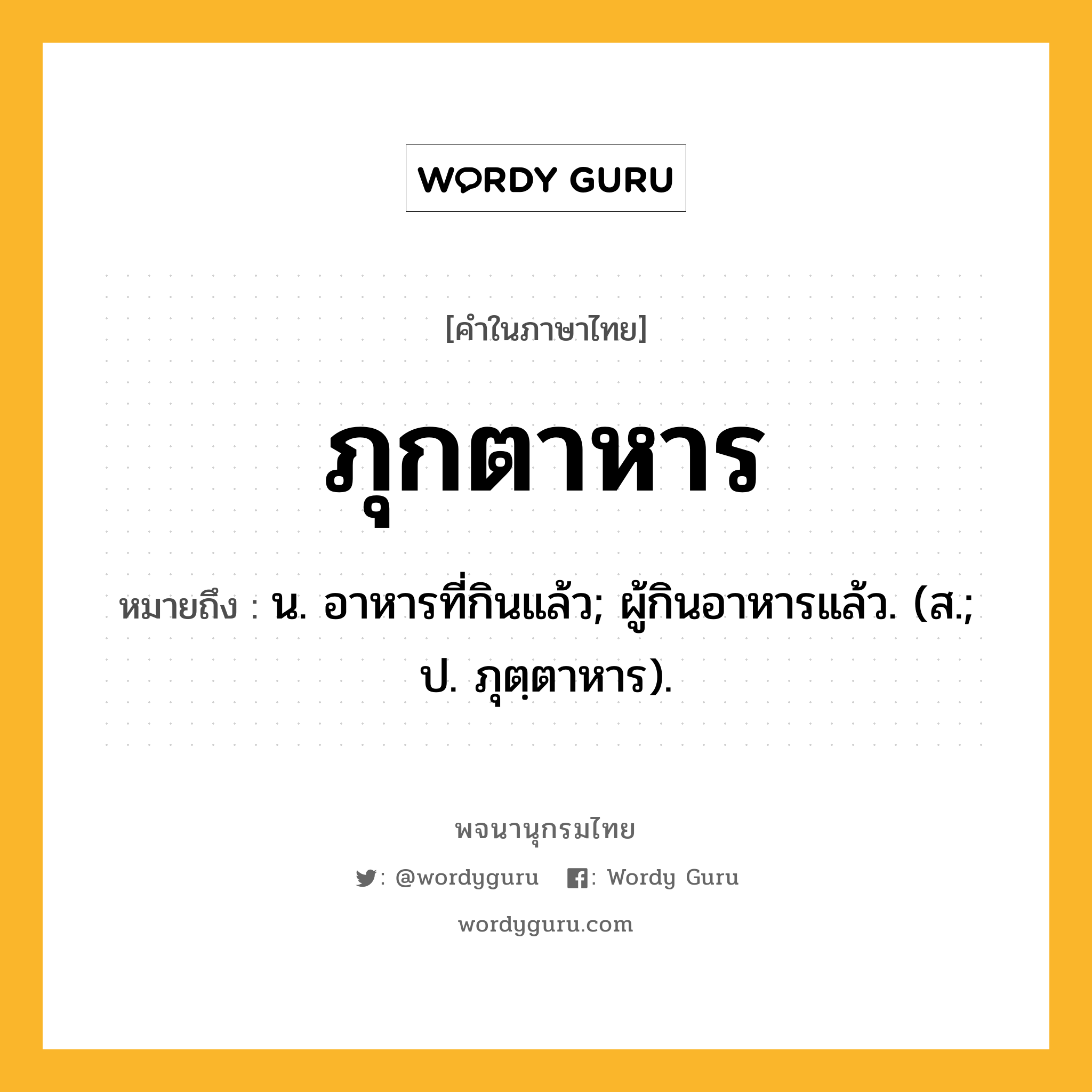 ภุกตาหาร ความหมาย หมายถึงอะไร?, คำในภาษาไทย ภุกตาหาร หมายถึง น. อาหารที่กินแล้ว; ผู้กินอาหารแล้ว. (ส.; ป. ภุตฺตาหาร).