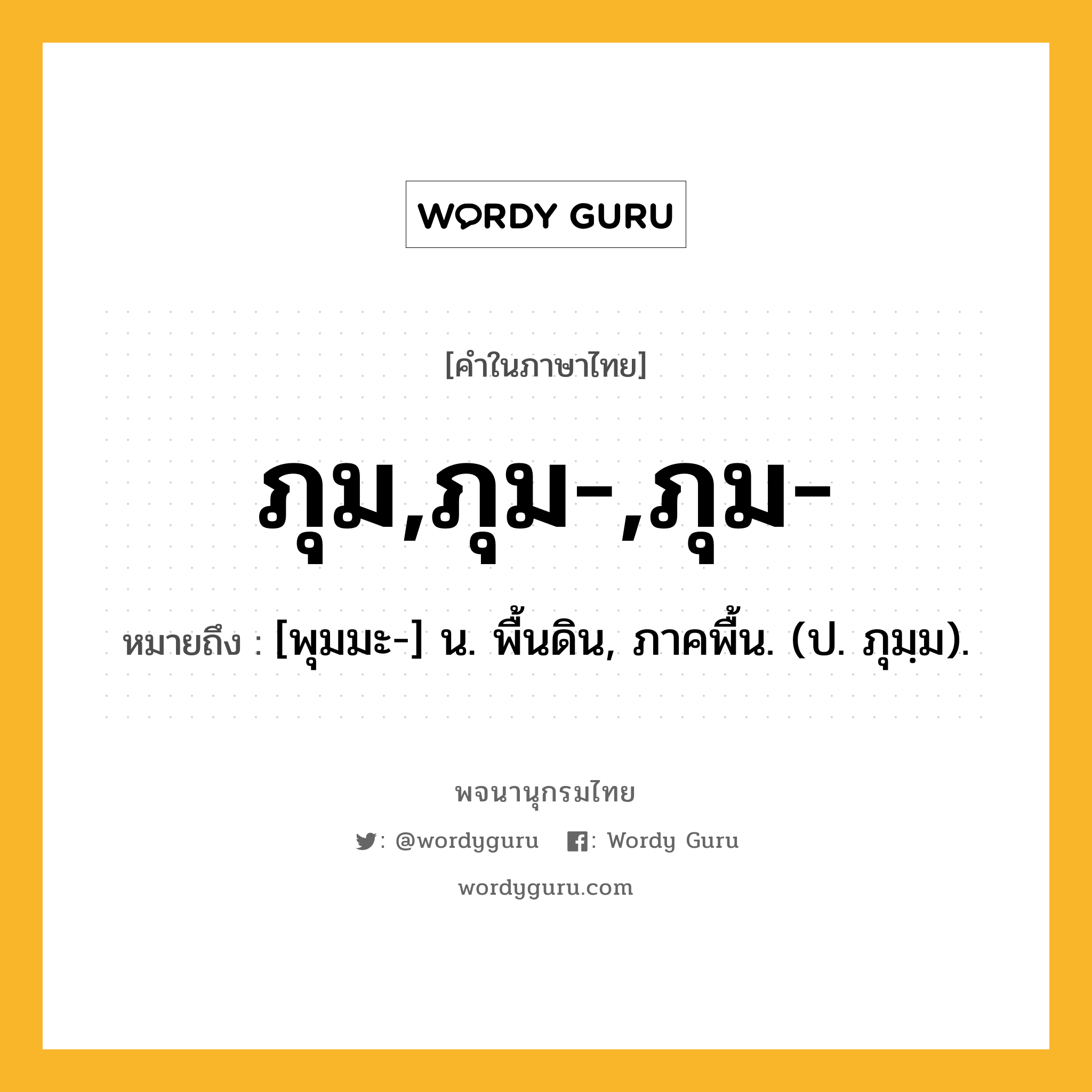 ภุม,ภุม-,ภุม- ความหมาย หมายถึงอะไร?, คำในภาษาไทย ภุม,ภุม-,ภุม- หมายถึง [พุมมะ-] น. พื้นดิน, ภาคพื้น. (ป. ภุมฺม).