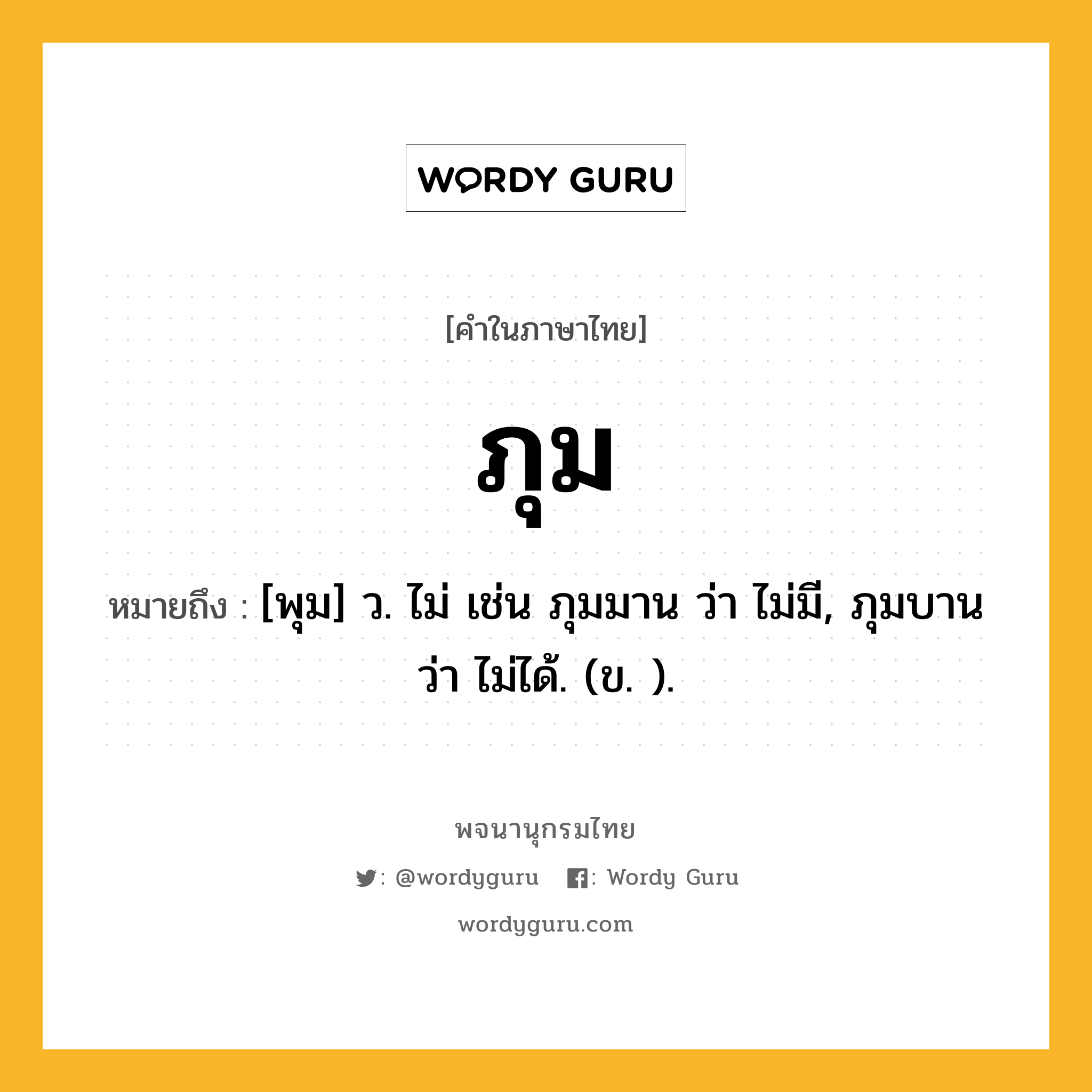 ภุม ความหมาย หมายถึงอะไร?, คำในภาษาไทย ภุม หมายถึง [พุม] ว. ไม่ เช่น ภุมมาน ว่า ไม่มี, ภุมบาน ว่า ไม่ได้. (ข. ).