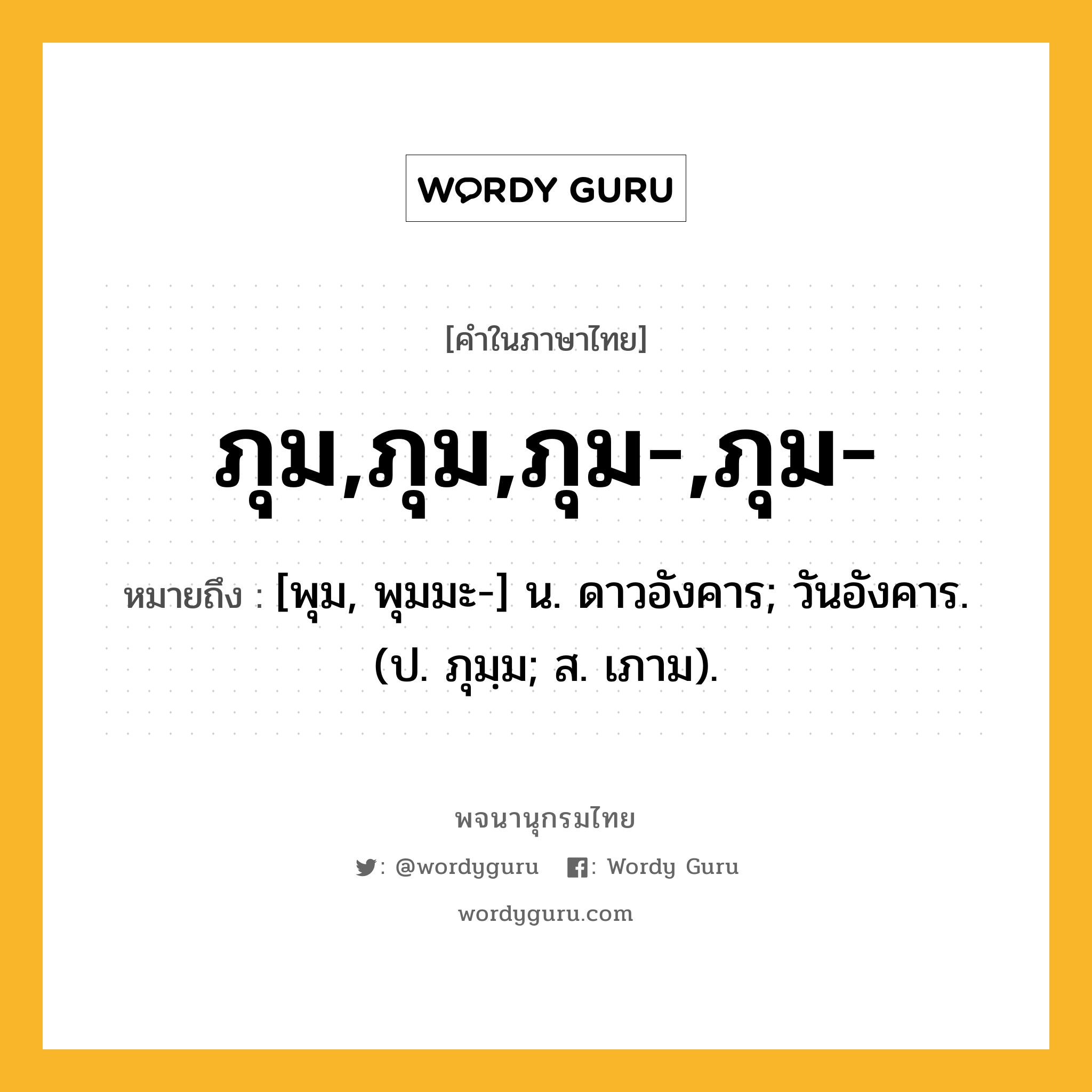 ภุม,ภุม,ภุม-,ภุม- ความหมาย หมายถึงอะไร?, คำในภาษาไทย ภุม,ภุม,ภุม-,ภุม- หมายถึง [พุม, พุมมะ-] น. ดาวอังคาร; วันอังคาร. (ป. ภุมฺม; ส. เภาม).