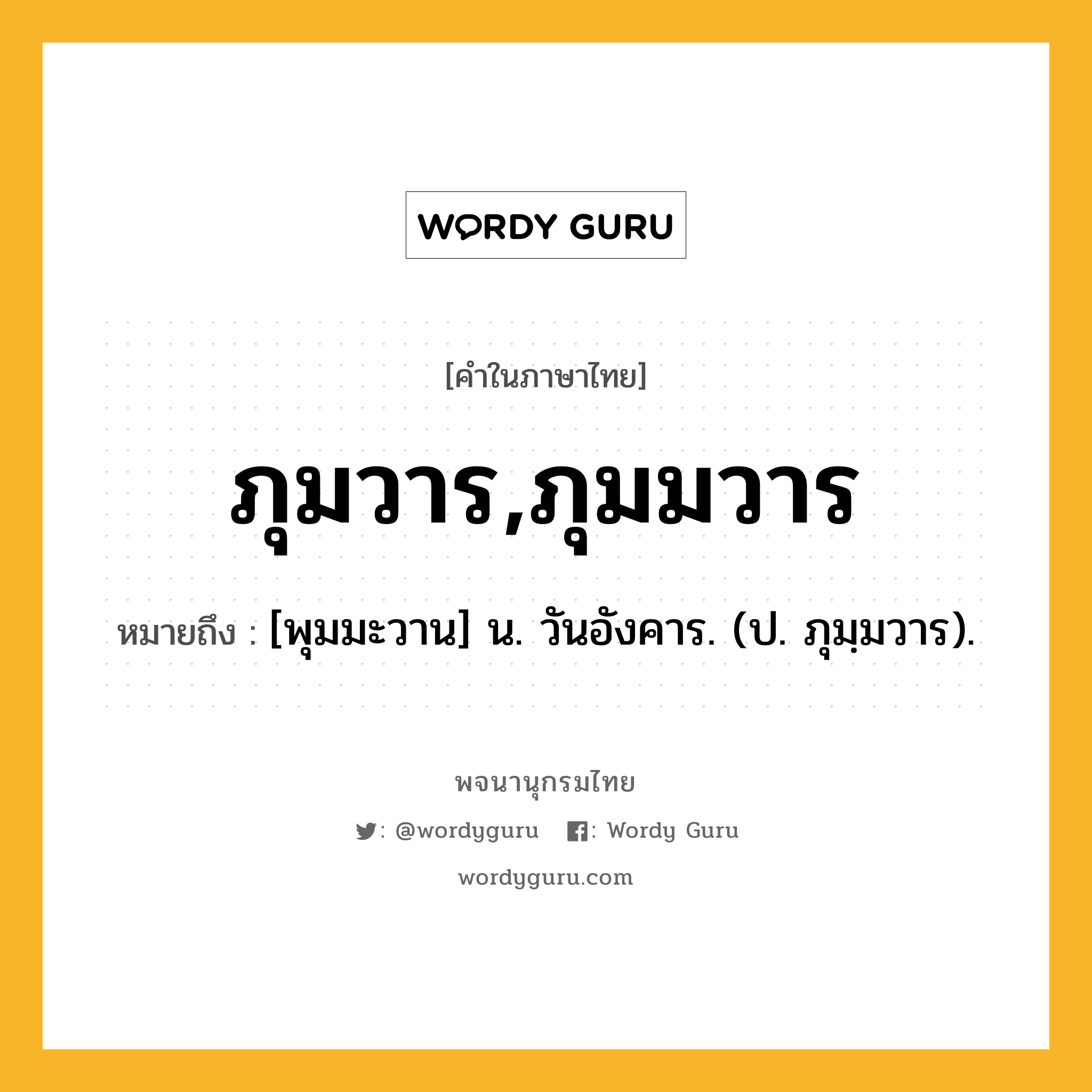 ภุมวาร,ภุมมวาร ความหมาย หมายถึงอะไร?, คำในภาษาไทย ภุมวาร,ภุมมวาร หมายถึง [พุมมะวาน] น. วันอังคาร. (ป. ภุมฺมวาร).