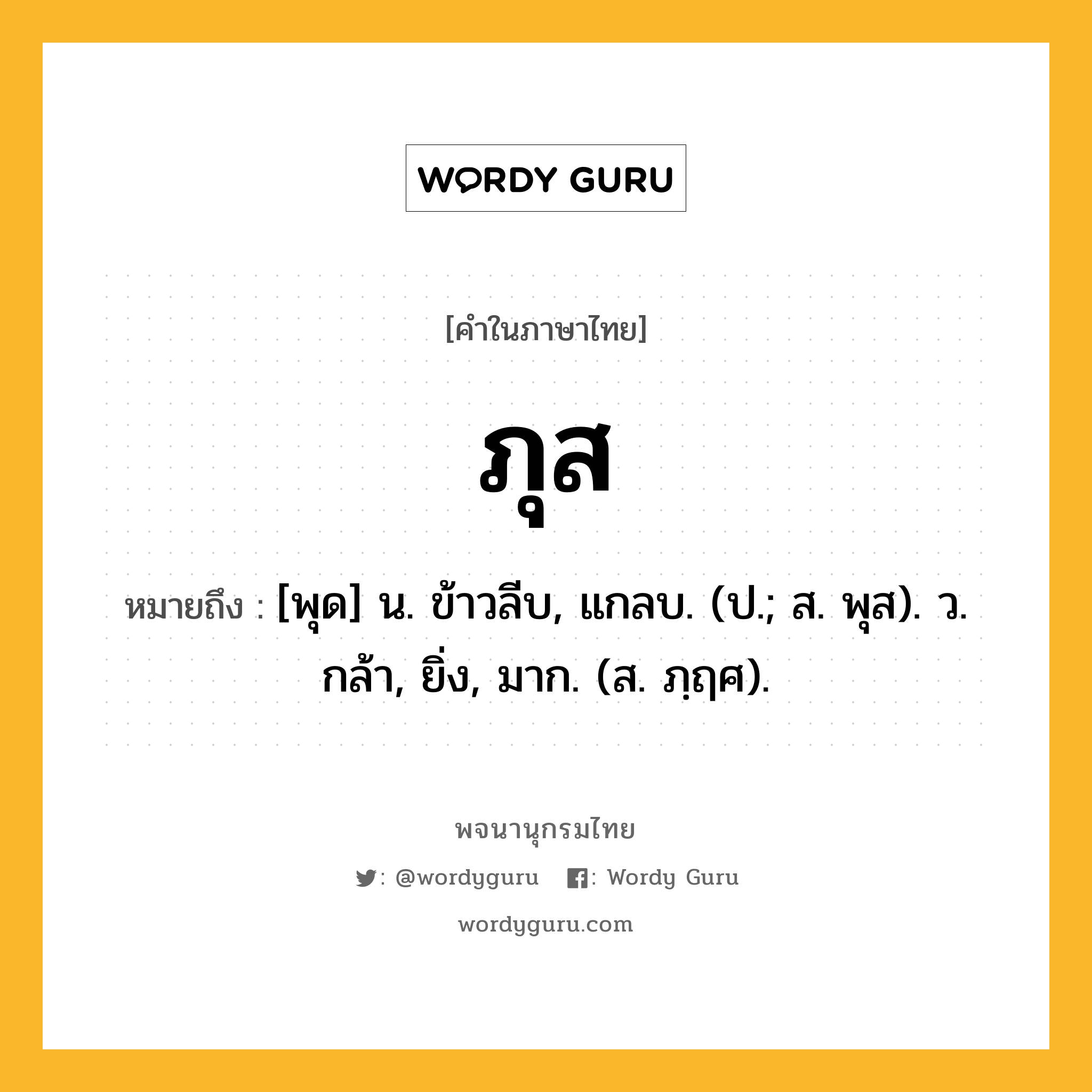 ภุส ความหมาย หมายถึงอะไร?, คำในภาษาไทย ภุส หมายถึง [พุด] น. ข้าวลีบ, แกลบ. (ป.; ส. พุส). ว. กล้า, ยิ่ง, มาก. (ส. ภฺฤศ).