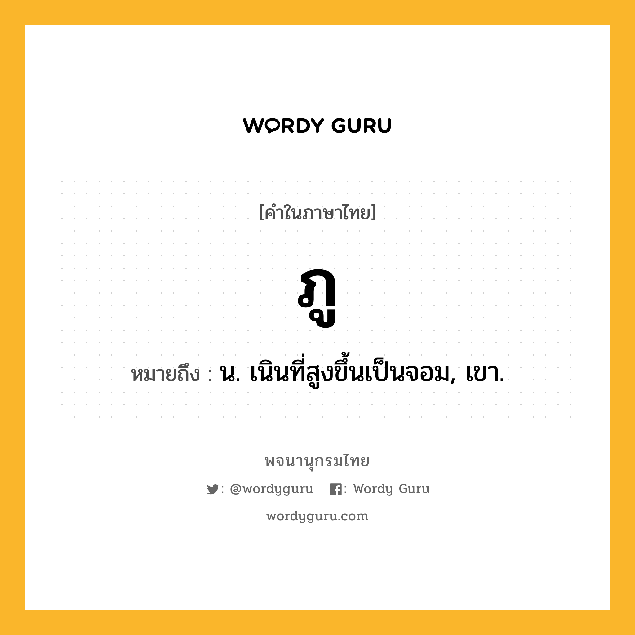 ภู ความหมาย หมายถึงอะไร?, คำในภาษาไทย ภู หมายถึง น. เนินที่สูงขึ้นเป็นจอม, เขา.