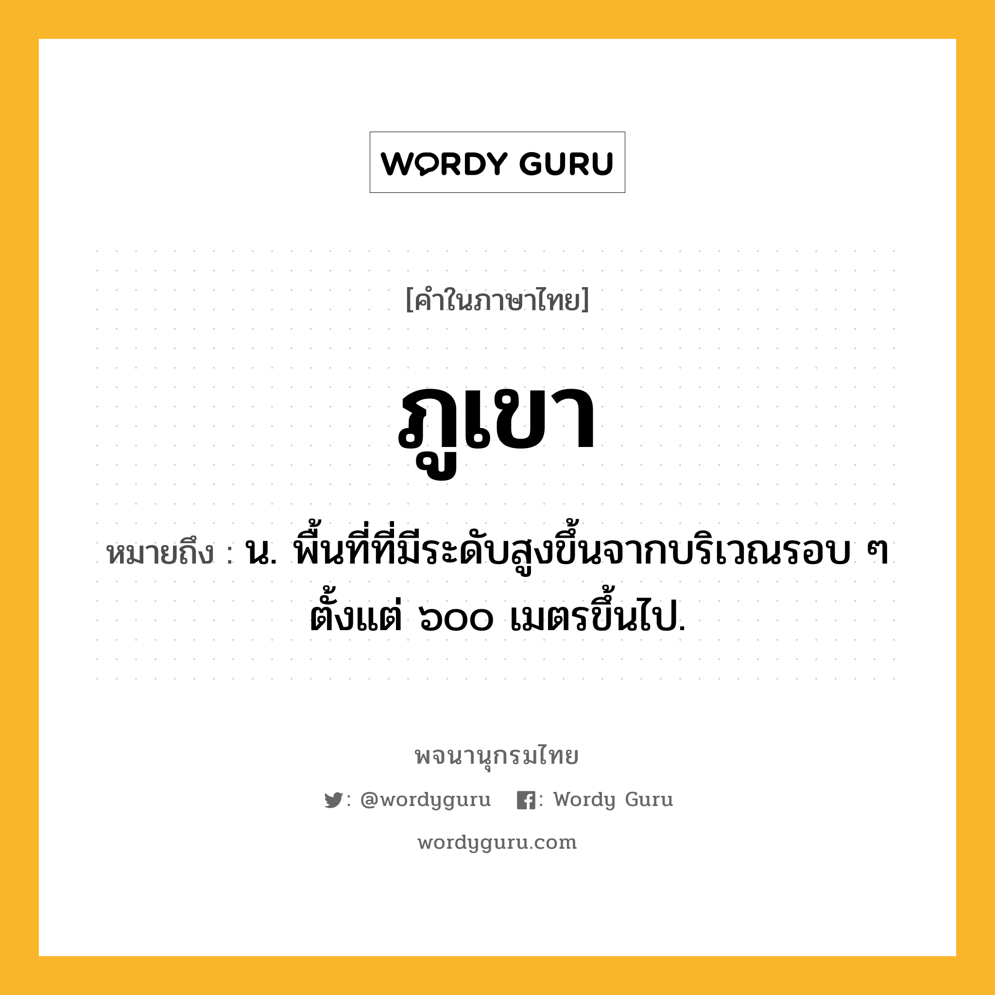 ภูเขา ความหมาย หมายถึงอะไร?, คำในภาษาไทย ภูเขา หมายถึง น. พื้นที่ที่มีระดับสูงขึ้นจากบริเวณรอบ ๆ ตั้งแต่ ๖๐๐ เมตรขึ้นไป.