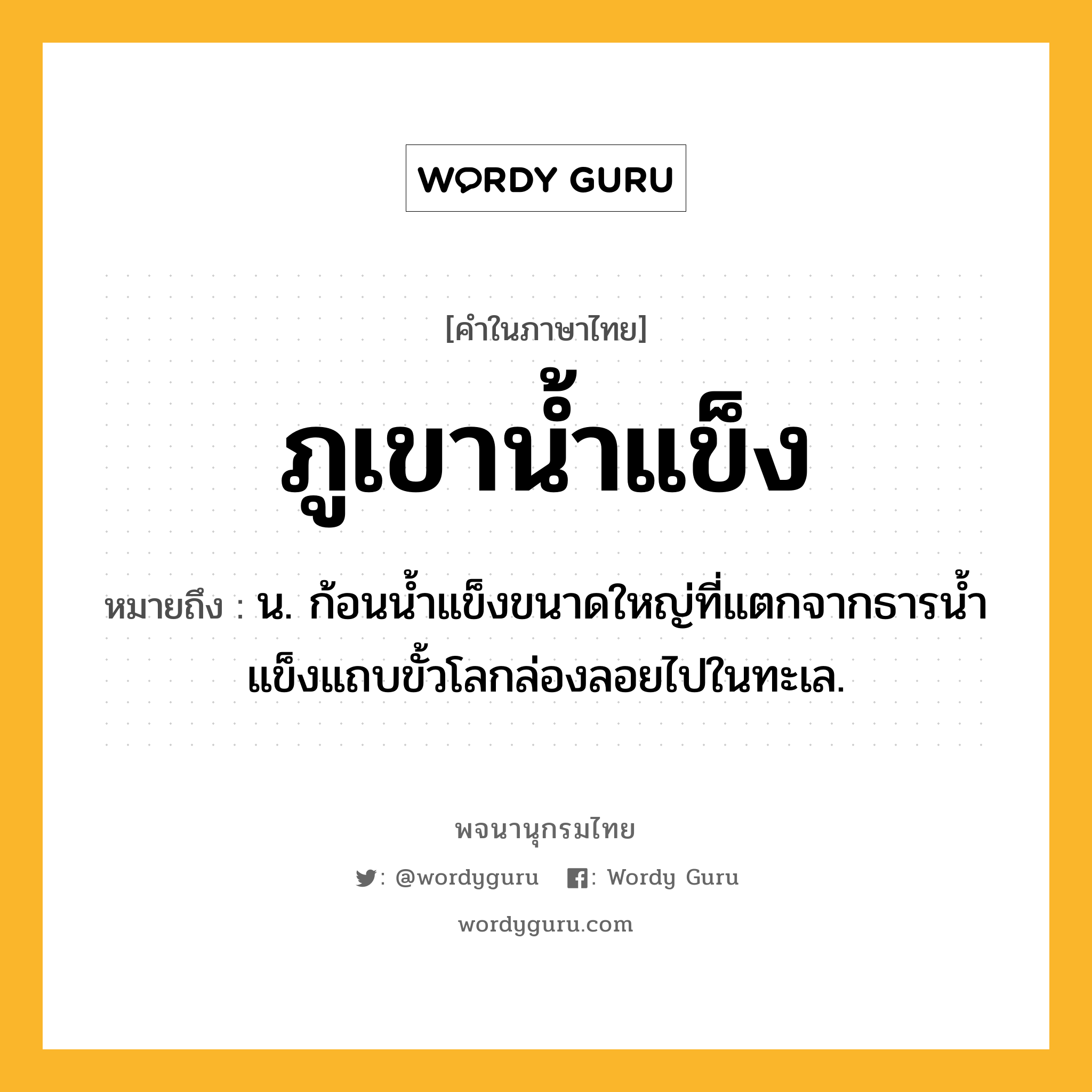 ภูเขาน้ำแข็ง ความหมาย หมายถึงอะไร?, คำในภาษาไทย ภูเขาน้ำแข็ง หมายถึง น. ก้อนนํ้าแข็งขนาดใหญ่ที่แตกจากธารนํ้าแข็งแถบขั้วโลกล่องลอยไปในทะเล.