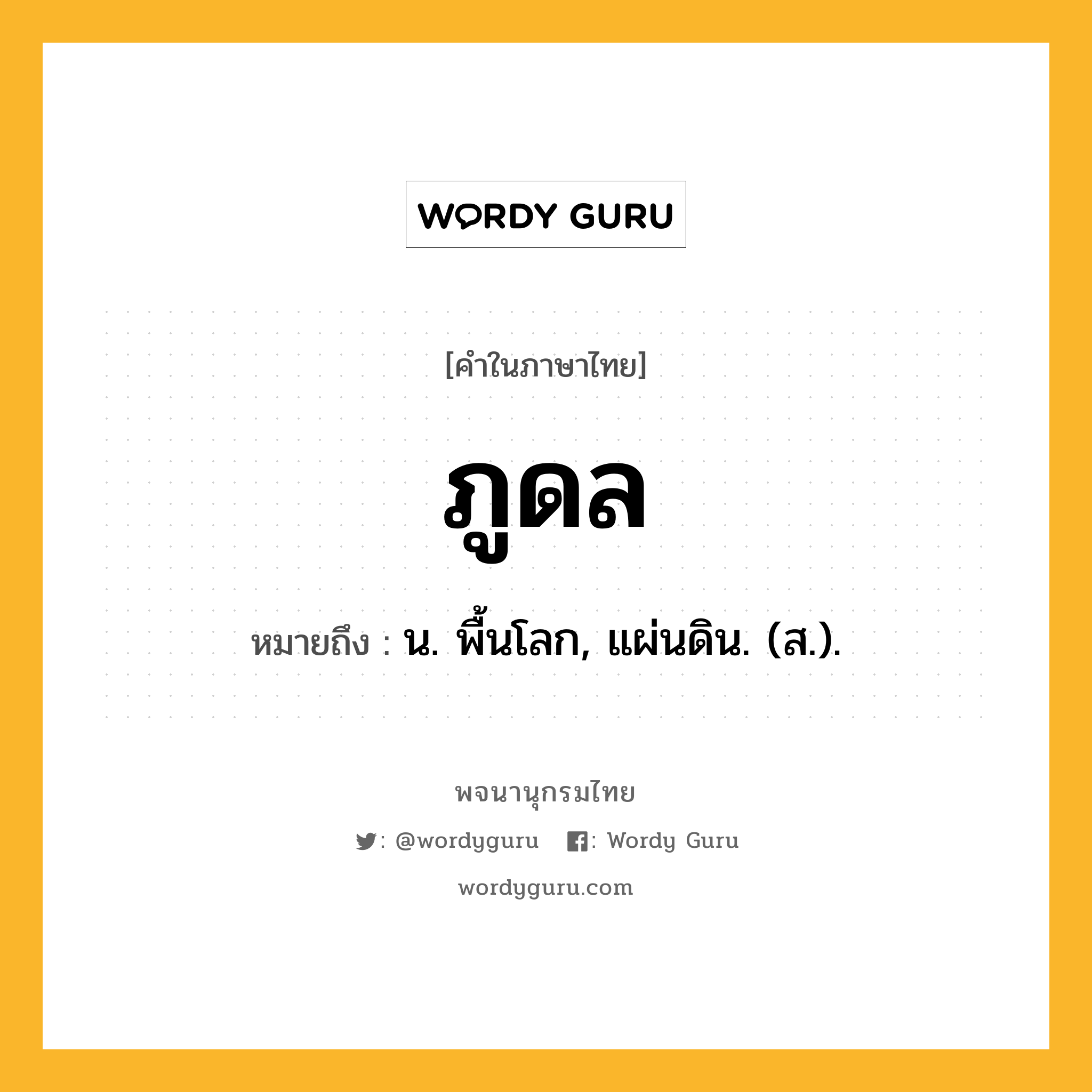 ภูดล ความหมาย หมายถึงอะไร?, คำในภาษาไทย ภูดล หมายถึง น. พื้นโลก, แผ่นดิน. (ส.).