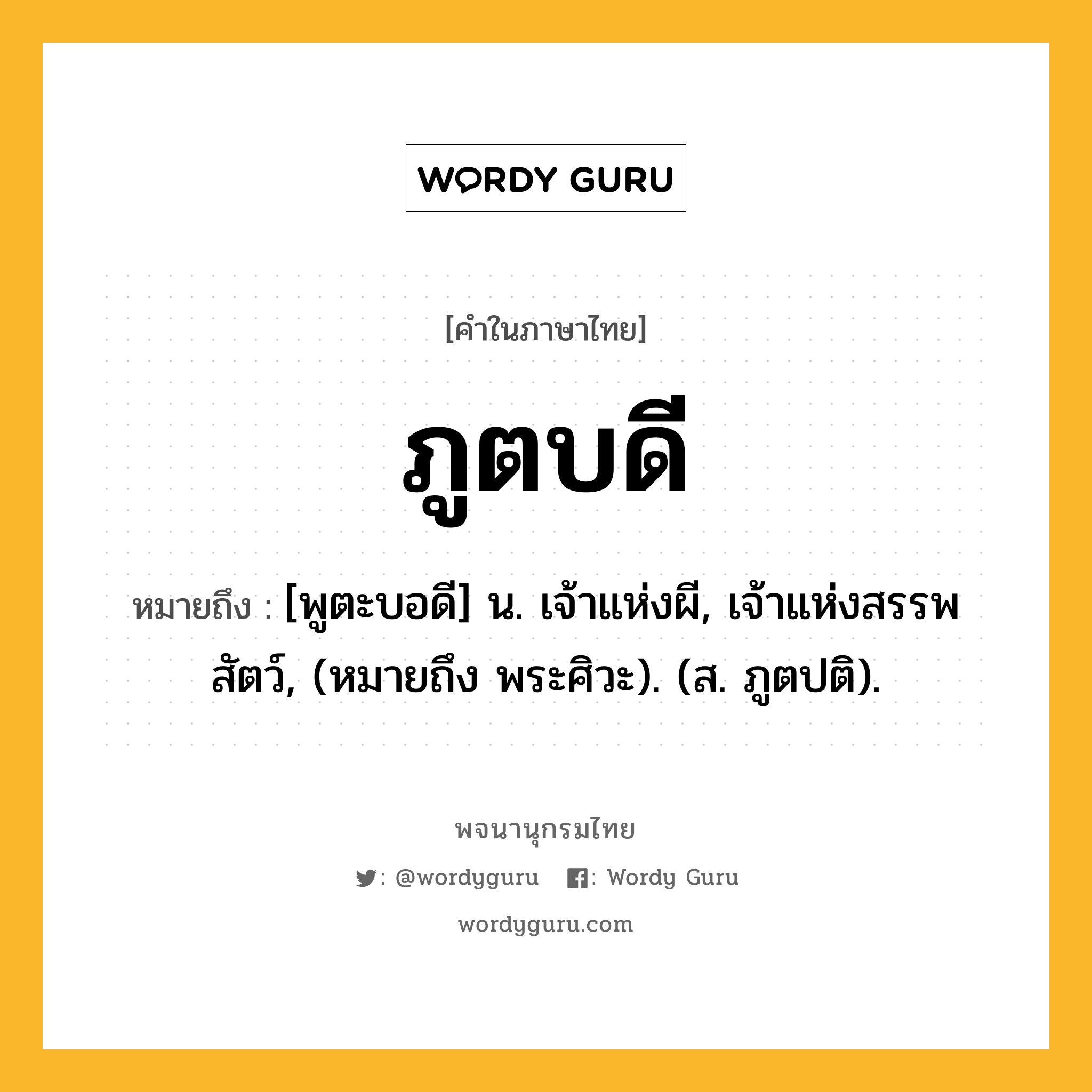 ภูตบดี ความหมาย หมายถึงอะไร?, คำในภาษาไทย ภูตบดี หมายถึง [พูตะบอดี] น. เจ้าแห่งผี, เจ้าแห่งสรรพสัตว์, (หมายถึง พระศิวะ). (ส. ภูตปติ).