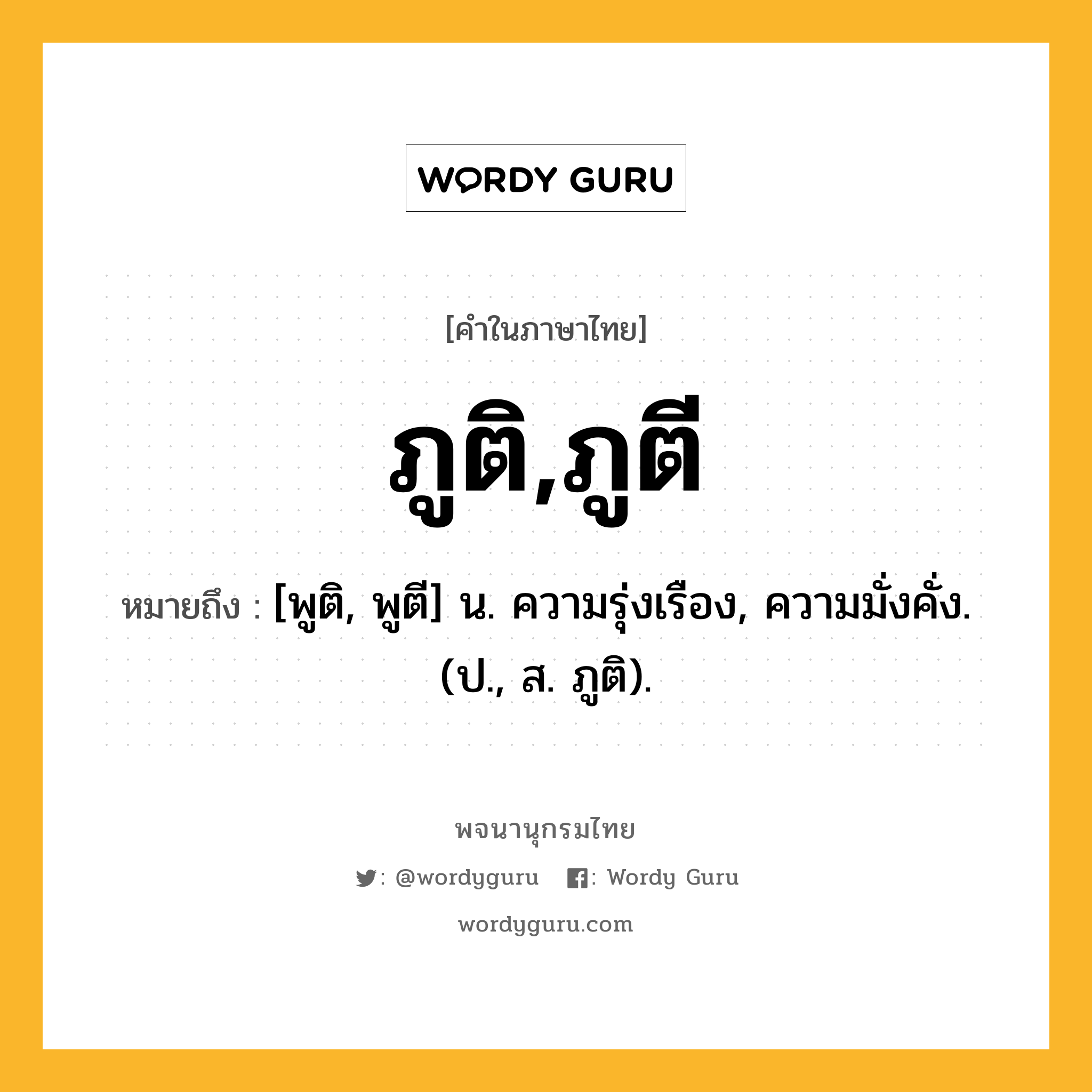 ภูติ,ภูตี ความหมาย หมายถึงอะไร?, คำในภาษาไทย ภูติ,ภูตี หมายถึง [พูติ, พูตี] น. ความรุ่งเรือง, ความมั่งคั่ง. (ป., ส. ภูติ).