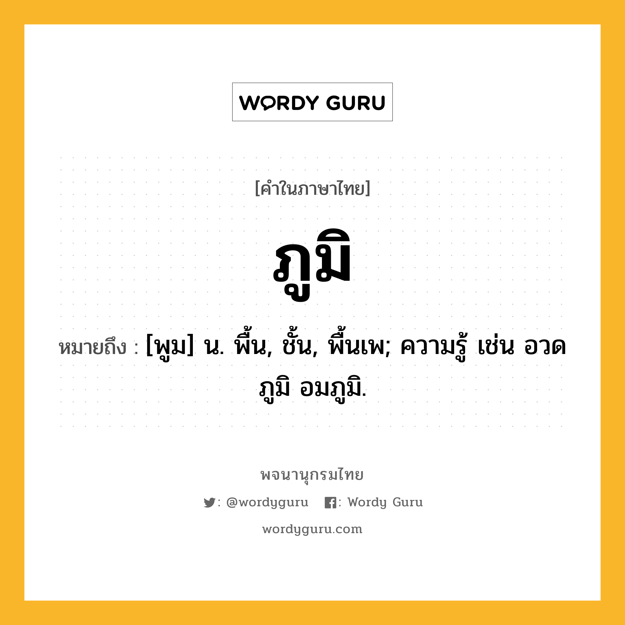 ภูมิ ความหมาย หมายถึงอะไร?, คำในภาษาไทย ภูมิ หมายถึง [พูม] น. พื้น, ชั้น, พื้นเพ; ความรู้ เช่น อวดภูมิ อมภูมิ.