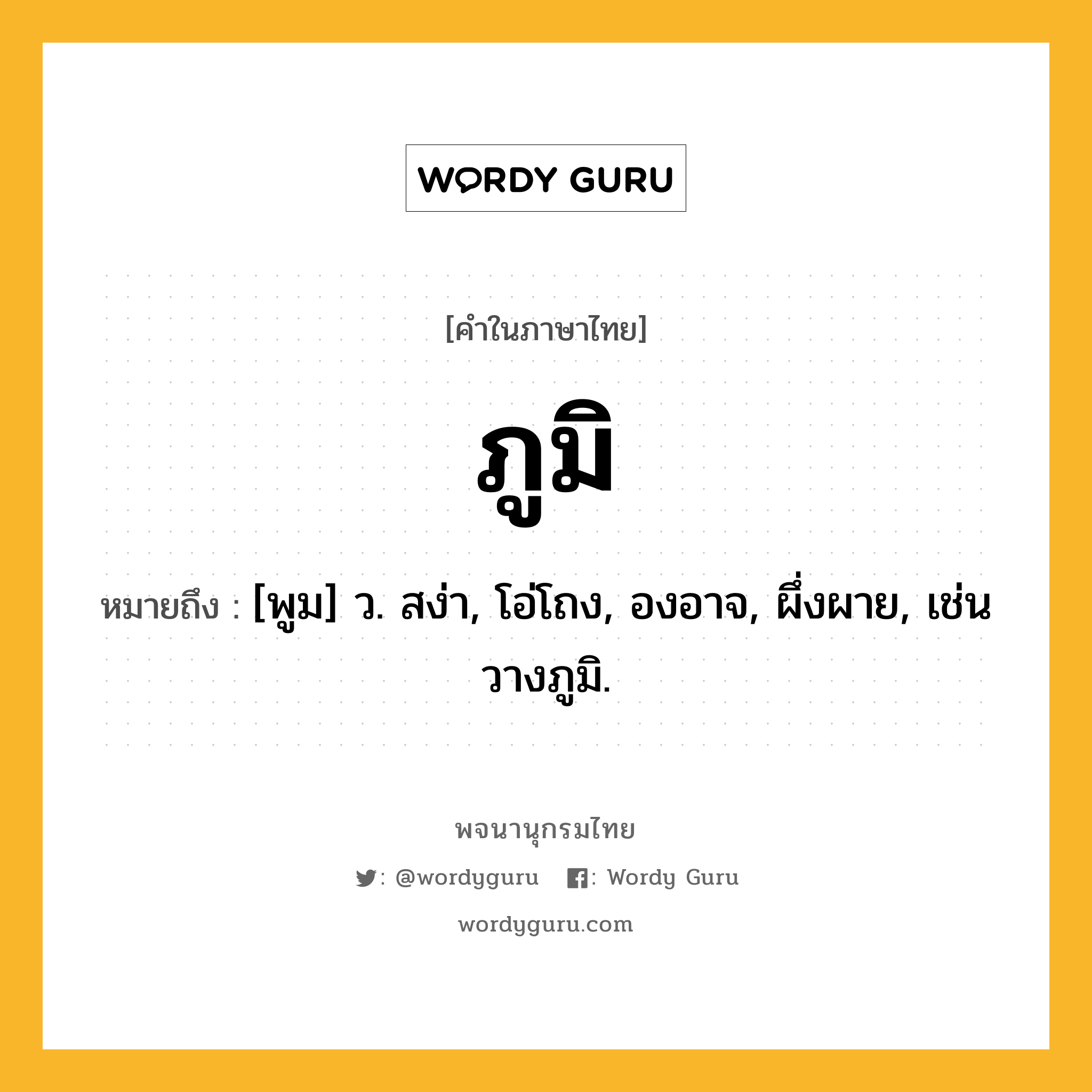 ภูมิ ความหมาย หมายถึงอะไร?, คำในภาษาไทย ภูมิ หมายถึง [พูม] ว. สง่า, โอ่โถง, องอาจ, ผึ่งผาย, เช่น วางภูมิ.