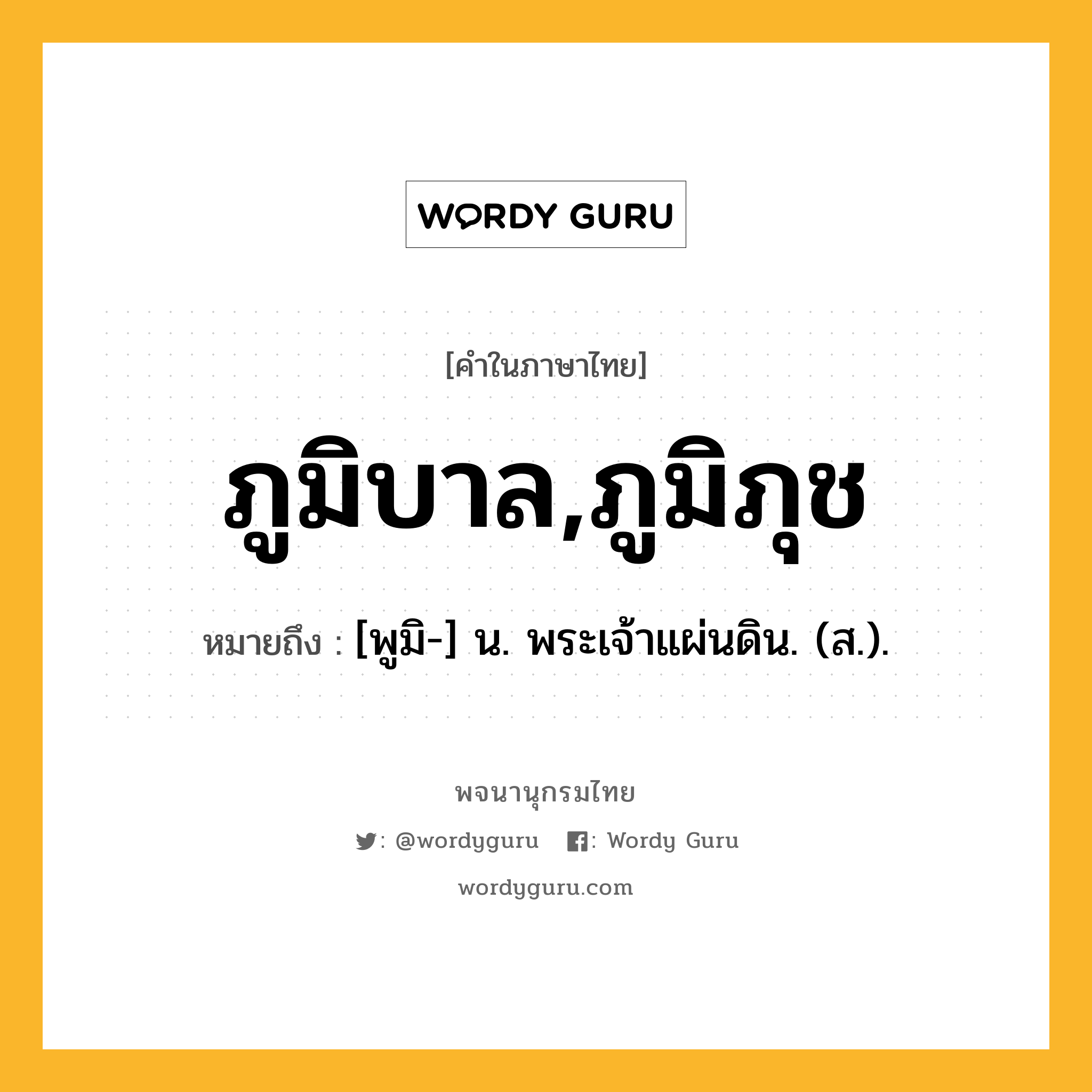 ภูมิบาล,ภูมิภุช ความหมาย หมายถึงอะไร?, คำในภาษาไทย ภูมิบาล,ภูมิภุช หมายถึง [พูมิ-] น. พระเจ้าแผ่นดิน. (ส.).