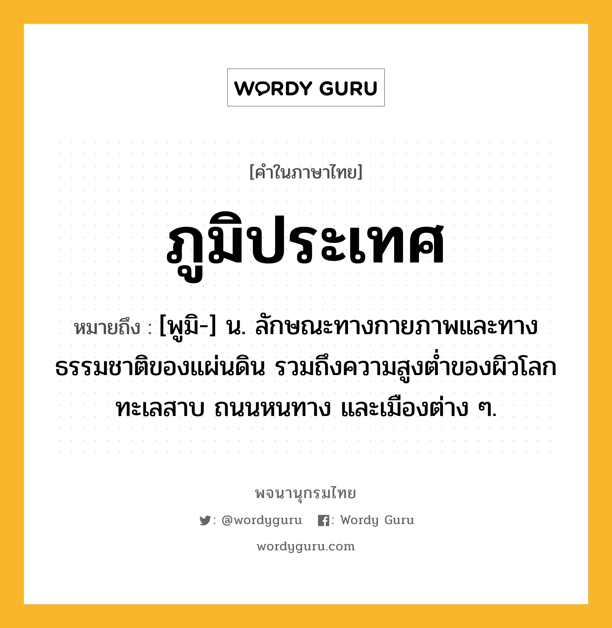 ภูมิประเทศ ความหมาย หมายถึงอะไร?, คำในภาษาไทย ภูมิประเทศ หมายถึง [พูมิ-] น. ลักษณะทางกายภาพและทางธรรมชาติของแผ่นดิน รวมถึงความสูงตํ่าของผิวโลก ทะเลสาบ ถนนหนทาง และเมืองต่าง ๆ.