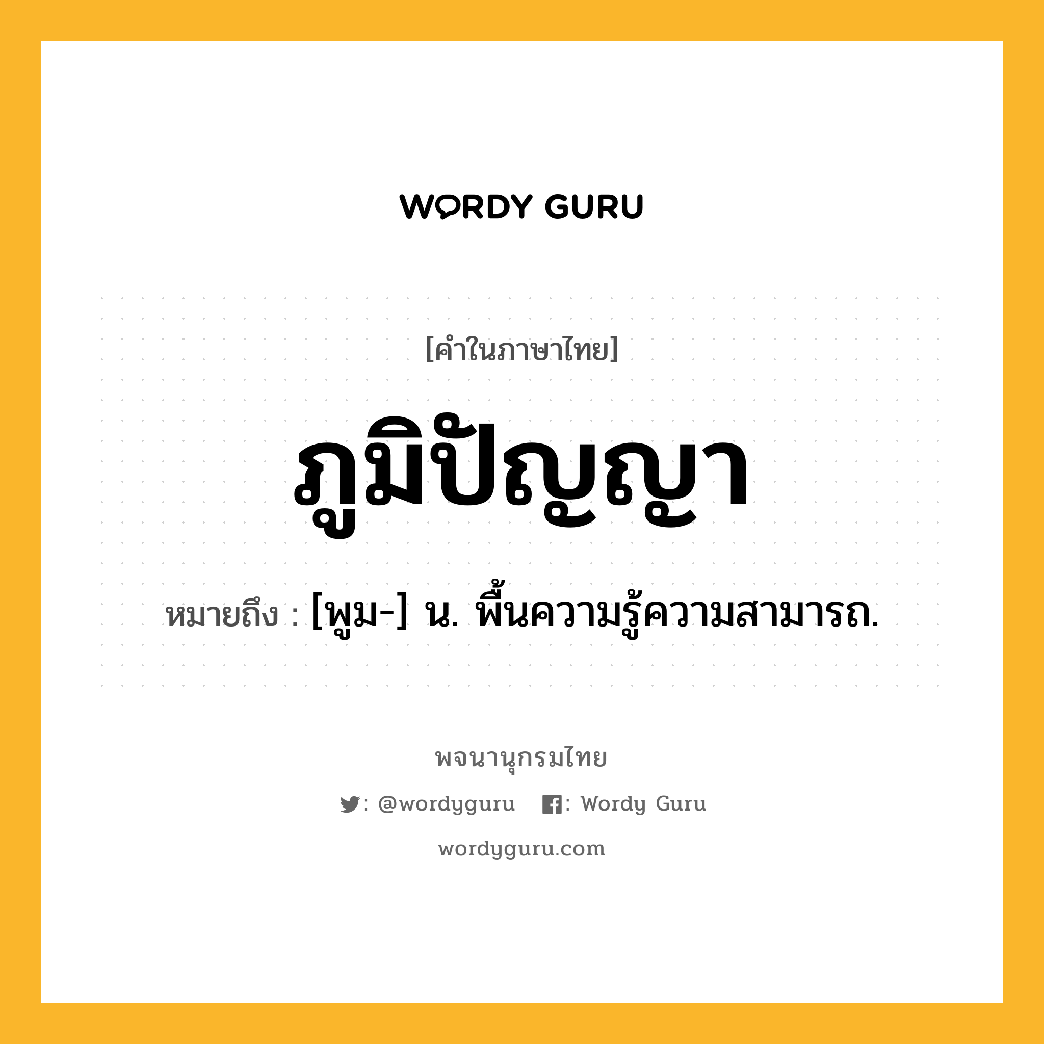 ภูมิปัญญา ความหมาย หมายถึงอะไร?, คำในภาษาไทย ภูมิปัญญา หมายถึง [พูม-] น. พื้นความรู้ความสามารถ.