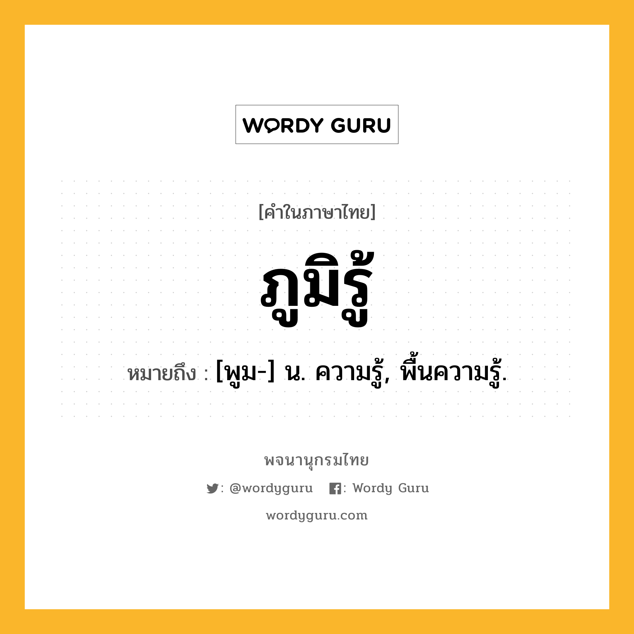 ภูมิรู้ ความหมาย หมายถึงอะไร?, คำในภาษาไทย ภูมิรู้ หมายถึง [พูม-] น. ความรู้, พื้นความรู้.