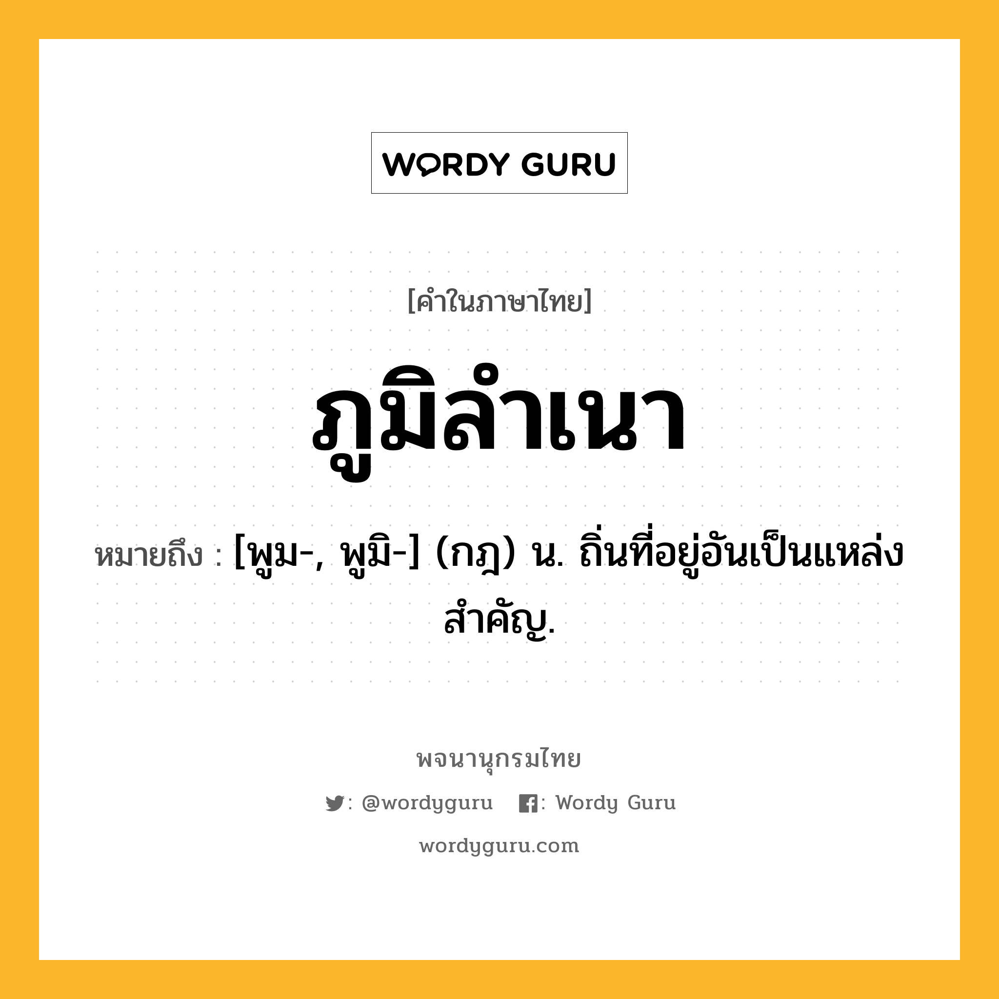 ภูมิลำเนา ความหมาย หมายถึงอะไร?, คำในภาษาไทย ภูมิลำเนา หมายถึง [พูม-, พูมิ-] (กฎ) น. ถิ่นที่อยู่อันเป็นแหล่งสําคัญ.