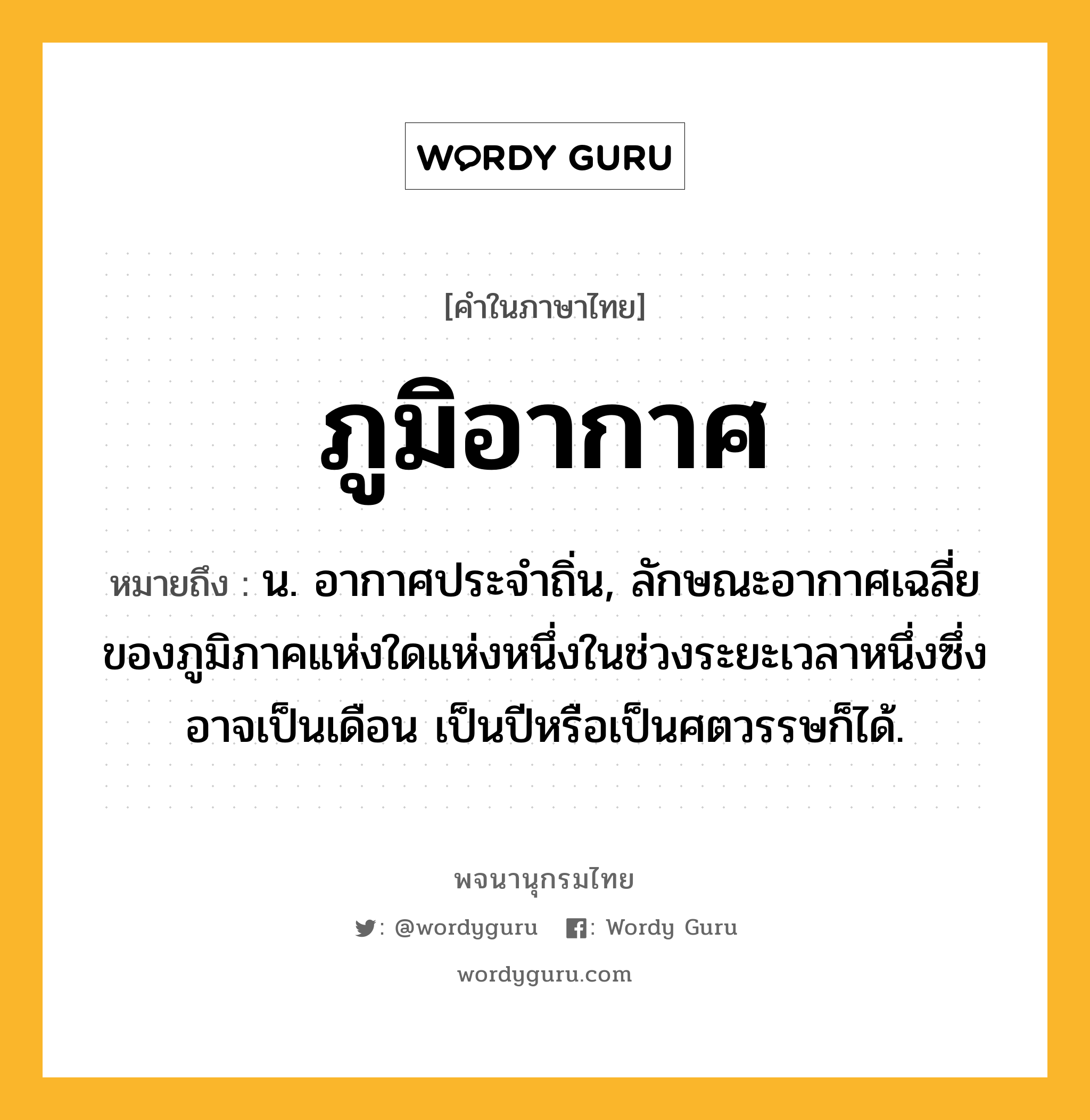 ภูมิอากาศ ความหมาย หมายถึงอะไร?, คำในภาษาไทย ภูมิอากาศ หมายถึง น. อากาศประจำถิ่น, ลักษณะอากาศเฉลี่ยของภูมิภาคแห่งใดแห่งหนึ่งในช่วงระยะเวลาหนึ่งซึ่งอาจเป็นเดือน เป็นปีหรือเป็นศตวรรษก็ได้.