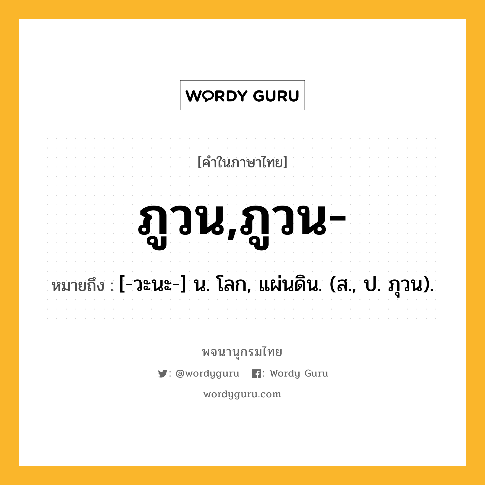 ภูวน,ภูวน- ความหมาย หมายถึงอะไร?, คำในภาษาไทย ภูวน,ภูวน- หมายถึง [-วะนะ-] น. โลก, แผ่นดิน. (ส., ป. ภุวน).