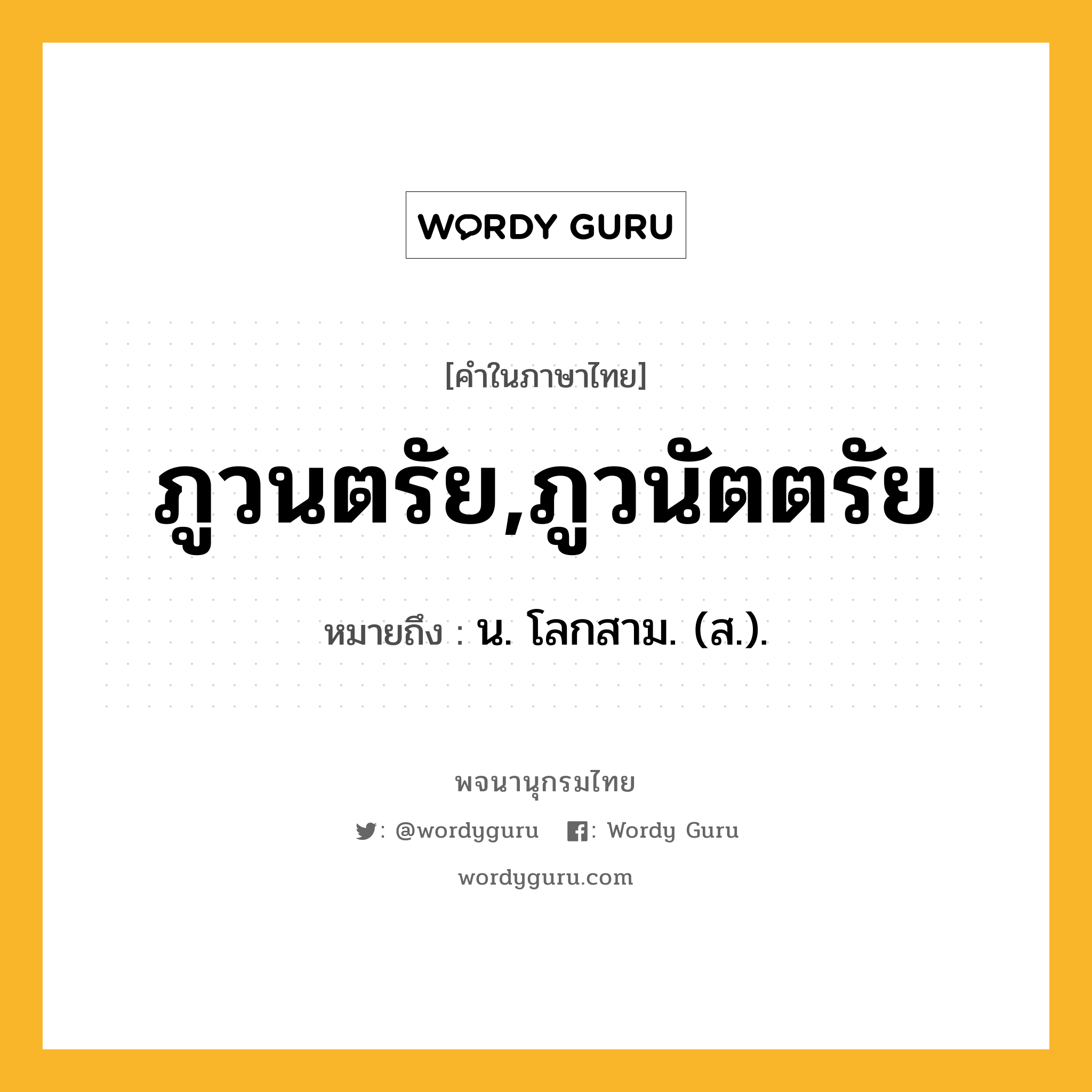 ภูวนตรัย,ภูวนัตตรัย ความหมาย หมายถึงอะไร?, คำในภาษาไทย ภูวนตรัย,ภูวนัตตรัย หมายถึง น. โลกสาม. (ส.).