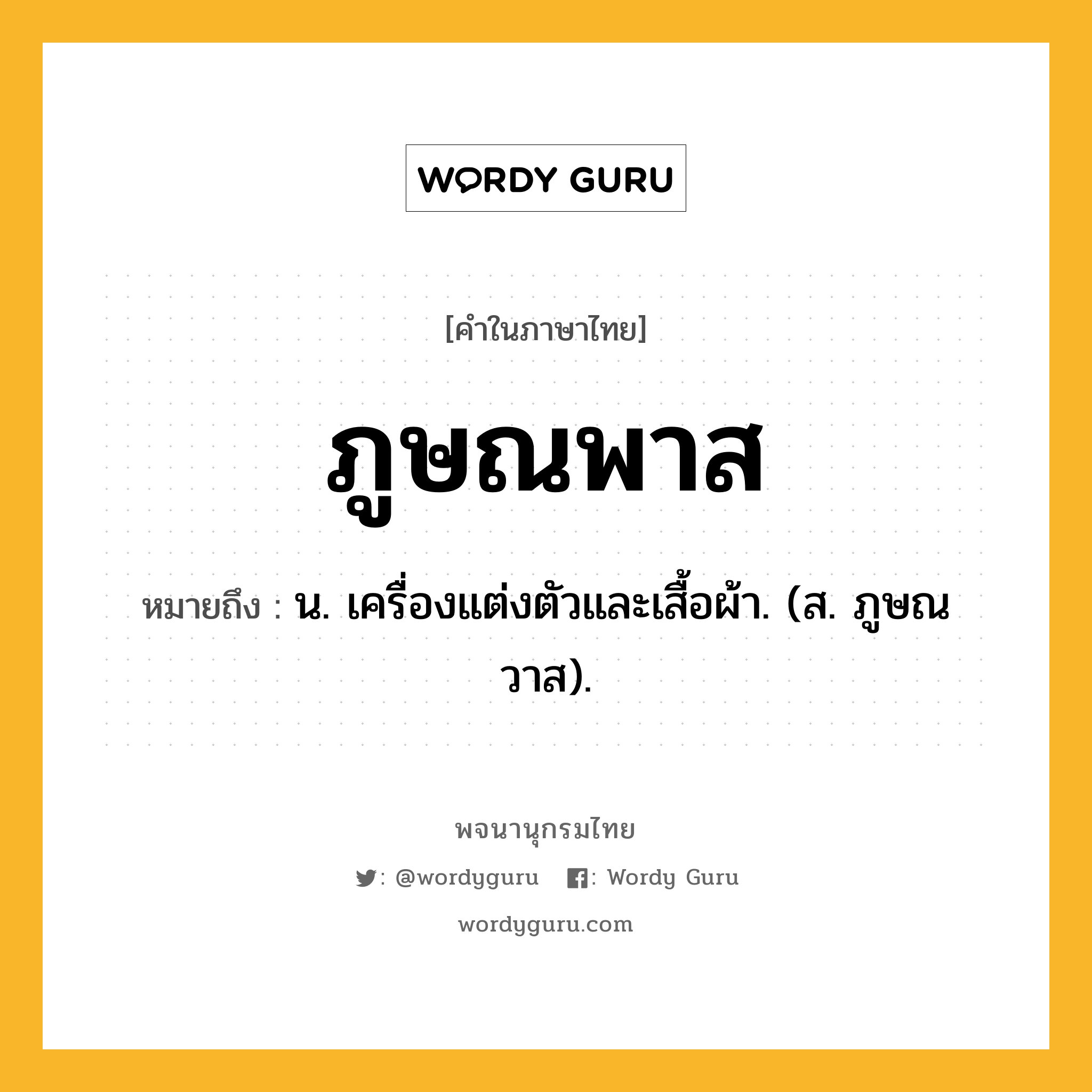 ภูษณพาส ความหมาย หมายถึงอะไร?, คำในภาษาไทย ภูษณพาส หมายถึง น. เครื่องแต่งตัวและเสื้อผ้า. (ส. ภูษณวาส).