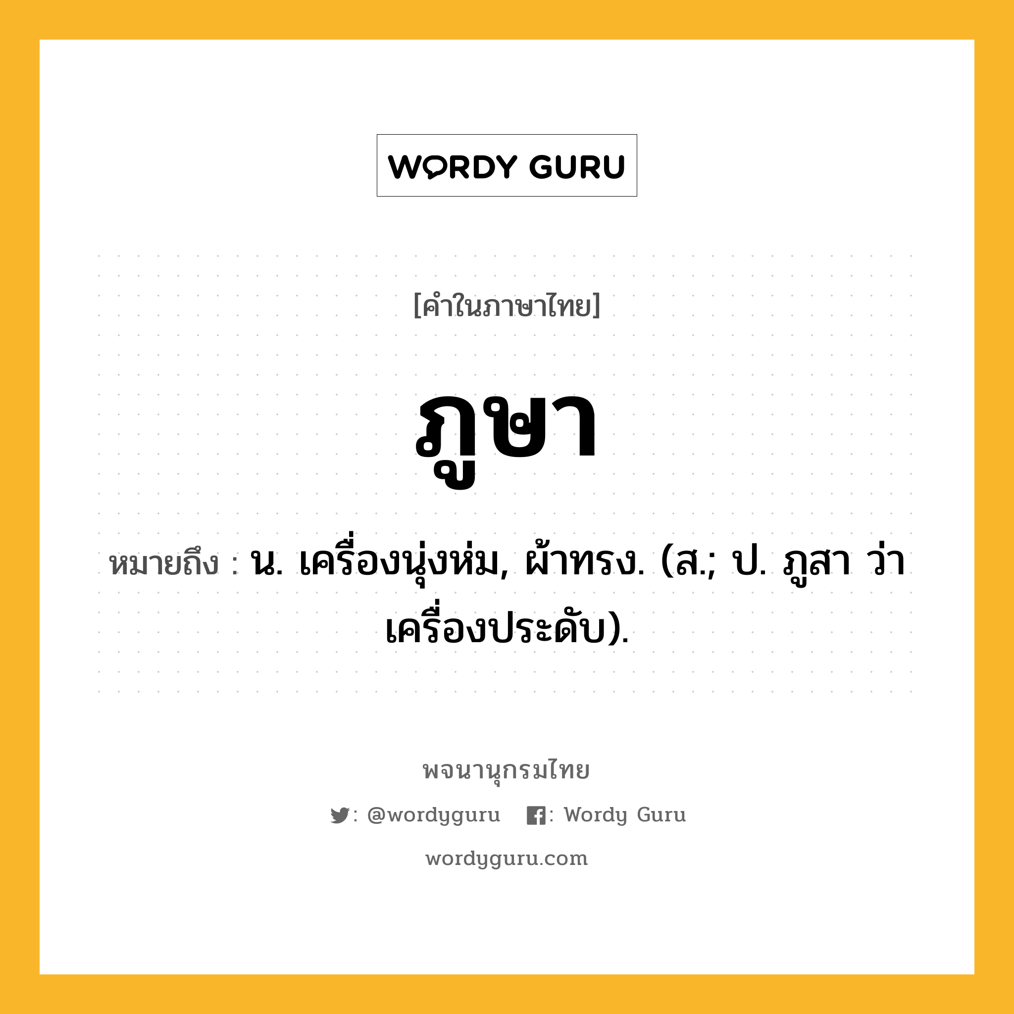 ภูษา ความหมาย หมายถึงอะไร?, คำในภาษาไทย ภูษา หมายถึง น. เครื่องนุ่งห่ม, ผ้าทรง. (ส.; ป. ภูสา ว่า เครื่องประดับ).