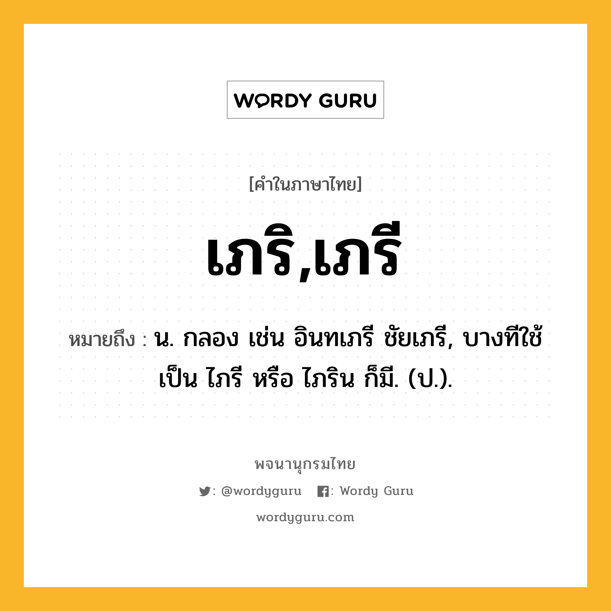 เภริ,เภรี ความหมาย หมายถึงอะไร?, คำในภาษาไทย เภริ,เภรี หมายถึง น. กลอง เช่น อินทเภรี ชัยเภรี, บางทีใช้เป็น ไภรี หรือ ไภริน ก็มี. (ป.).