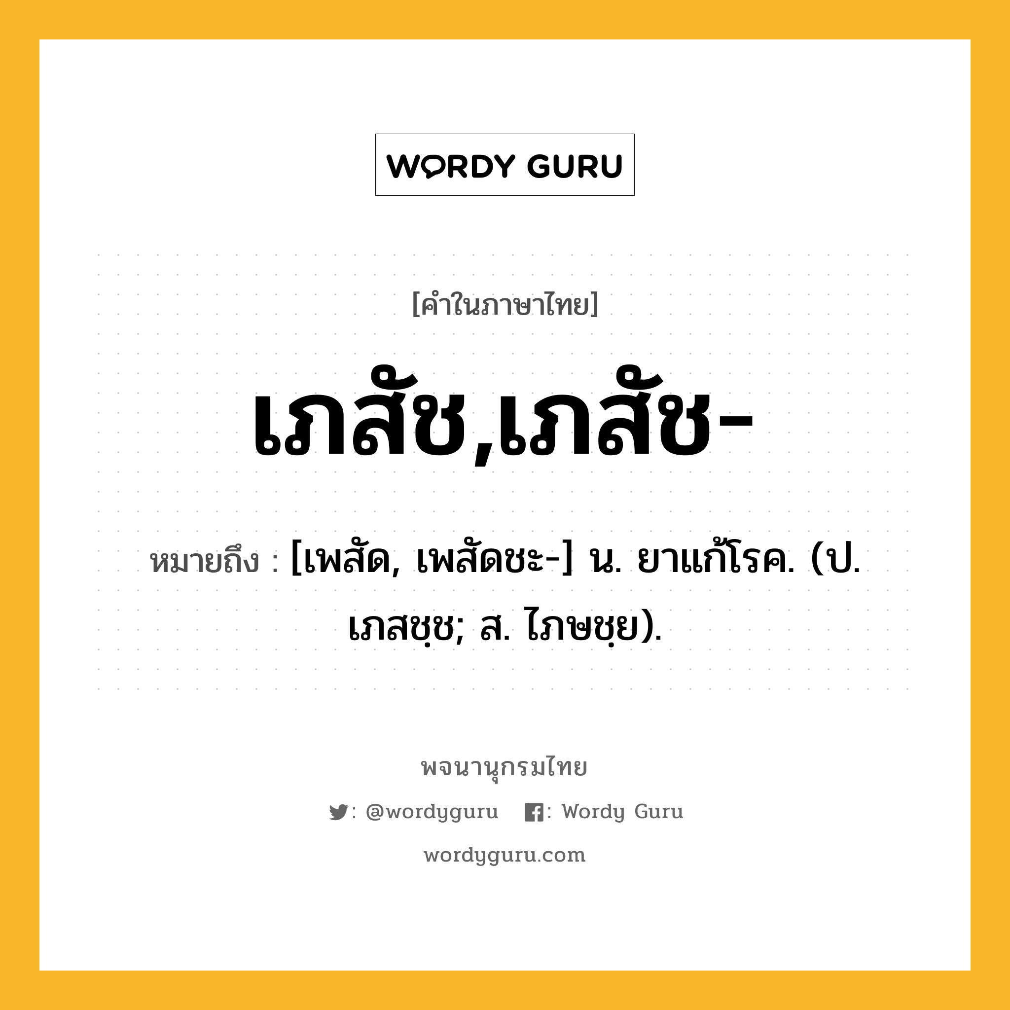 เภสัช,เภสัช- ความหมาย หมายถึงอะไร?, คำในภาษาไทย เภสัช,เภสัช- หมายถึง [เพสัด, เพสัดชะ-] น. ยาแก้โรค. (ป. เภสชฺช; ส. ไภษชฺย).